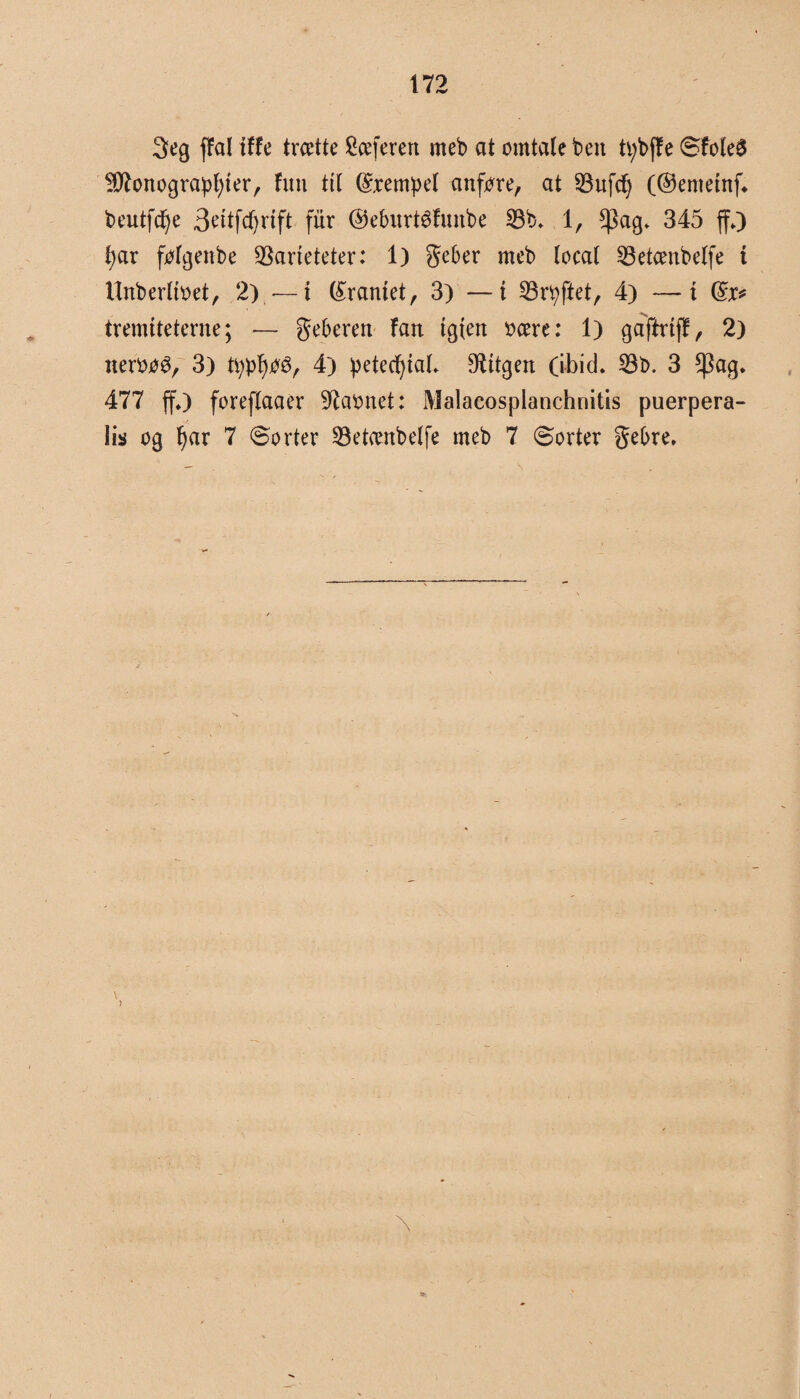 3eg {fal tffe trætte £ceferen meb at omtale ben tpbffe Sfoleø •Sftonograpfyter, fim til (trempel anfore, at 33ufcf) (®entetnf* beutfd)e 3eitfcf)nft fur ©eburtéfunbe 33b* 1, $ag* 345 ff*) fyar folgenbe Varieteter: 1) geber meb local 33etænbelfe t Unberltoet, 2) — i (kramet, 3) —t 33rpftet, 4) —i (£x* tremtteterne; — geberen fan tgien »ære: 1) gaftrtff, 2) ueroo^, 3) tppfjbé, 4) petedjtab Ofttgen (ibid. 33b. 3 *)3ag* 477 ff*) foreflaaer Våbnet: Malacosplanchnitis puerpera- lis og l)ar 7 øorter 33etænbelfe meb 7 øorter gebre. \