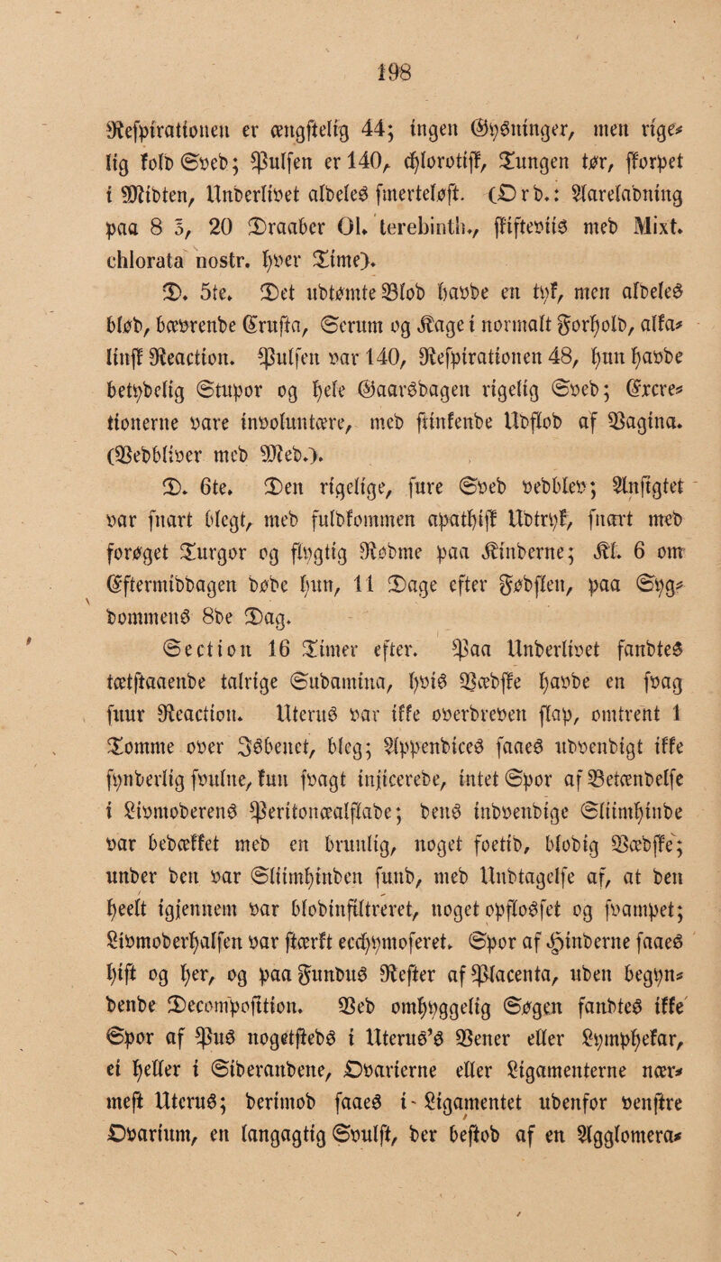 sRefbirattonen er cengftelig 44; ingen dtySntnger, men rige* lig foIb©øeb; $ulfen er 140 A djlorotijf, lungen tør, floret i SQUbten, Unberltøet albeie^ fmerteføft (£>rb.: $larelabntng paa 8 5, 20 ©raaber OK terebintln, ffifteøiis meb Mixt* chlorata nostr. føer £tme>. ©>♦ 5te- 2)et ubtømte23lob baøbe en ft;I, men albeleS bløb, bceørenbe (£rufta, ©erutn og $age i normalt gorl)olb, alfa* linff Reaction. ^ulfen nar 140, Olefpirationen 48, f)unf)aøbe bettybefig ©tubor og i>efe ©aarSbagen rigelig ©øeb; (Srcre* ttonerne øare inøoluntcere, meb fttnfenbe Ubflob af pagina, (^ebblioer meb ©>. 6te» 2)en rigelige, fure ©øeb øebbleø; 5lnftgtet øar fnart blegt, meb fulblommen a^atfyiff Ubtn;f, fnart meb forøget £urgor og fløgtig bobine paa ^inberne; Æt. 6 om féftermibbagen bøbe fmn, 11 ©age efter gøbffeu, baa ©i;g* bommens 8be ©ag. ©eetion 16 finter efter. $aa Unberltøet fanbteS tcetftaaenbe talrige ©ubamina, l;øiS SBcebfle l)aøbe en føag fuur Reaction. Uterus »ar ilfe oøerbreøett flap, omtrent 1 ©omme oøer Søbenet, bleg; ^bbenbtceS faaeø ubøenbtgt ilfe fynberlig føulne, lun føagt inficerebe, intet ©!por af 33etcenbelfe i 2tømoberenS s$eritonæalflabe; benø inbøenbige ©liimf)tnbe øar bebeeffet meb en brunlig, noget foetib, blobig SScebjle; unber ben øar ©litmfgttben funb, meb Unbtagclfe af, at ben feelt tgjennem øar blobinfiltreret, noget obfloøfet og føampet; £iømoberl;alfen øar ftcerft eccbbntoferet ©bor af ^inberne faaeS l;tft og l>er, og baaSunbuS Dbefter af placenta, uben begt;n* bettbe ©econlbofttion. 23eb omf)øggelig ©øgen fanbteS ille ©bor af *Puø nogetfiebø i Uterus’s SSener eder &;mbf)efar, ei fyeller i ©iberanbene, Døarierne eller £igamenterne nær* meft UtcruS; berimob faaeS i'2igamentet ubenfor »enftre Døartum, en langagtig ©øulft, ber beftob af en 2lgglomera*