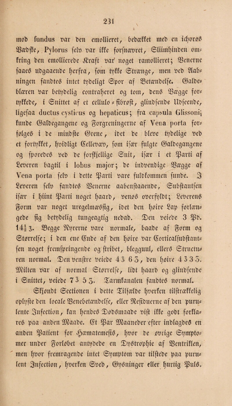 \ i mob fundus bar ben emollieret, bebccffet meb en teboret SiBcebjfe, Pylorus (eb bar tffe forfncebret, ©Ittmfyinben om* fring ben emollterebe Jbraft bar noget rantoKteret; SSenerne faaeé ubgaaenbe fjerfra, fom tpffe ©treenge, men beb 2lab* tungen fanbteé intet tåbeligt ©por af SBetcenbelfe* ©albe* btceren bar betpbelig contrafyeret og tom, benø ^Bcegge for«* tpffebe, i ©nittet af et cellulo * ftbrøft, gltnbfenbe Ubfeenbe, Itgefaa ductus cysticus og hepaticus; fra capsuia Giissonij funbe ©atbegangene og forgreningerne af Vena porta for* følget i be mtnbfte ©rene, ibet be btebe tpbeltge beb et fortpffet, Ijbibligt ©etlebæb, fom tfcer fulgte ©atbegangene og fporebeé beb be forffjelltge ©nit, tfcer i et spartl af toeren bagtil i lobns major; be inbbenbtge 33ægge af Vena porta feb i bette ^3årti bare fulbfomnten funbe* 3 feberen feb fanbteé Venerne aabenffaaeitbe, ©ubftantfen tfcer t t)iint $artt noget fyaarb, benø3 obcrfplbt; toeren# form bar noget uregelmceSftg, ibet ben Iprire 2ap forlæn* gebe ftg betpbelig tungeagtig ttebab* ©en betebe 3 $b* 14a 3* 23egge Styrerne bare normale, baabe af form og ©tørrelfe; t ben ene ©nbe af ben tjjøire bar ©orttcalfubftant* fen noget fremfprtngenbe og ftribet, blegguul, elferø ©tructu* ren normal* ©en benftre betebe 4 3 6 3, ben ftøtre 4333. 9Mten bar af normal ©tørrelfe, libt fyaarb og gltnbfenbe i ©nittet, betebe 7 3 5 3* ©armfanaleu fanbteé normal* ©fjønbt ©eettonen i bette ©tlfcelbe fjberfett titftrceffelig opbfte ben locale SSenebetcenbelfe, eller øftøftbuerne af ben puru* lente Snfection, fan fyenbeø ©jøbSmaabe bift tffe gobt forfla* reé paa attben sD?aabe> ©t $ar -Sftaaneber efter tnblagbe# en anben patient for 3pcematemeftø, f)bor be jøbrtge ©pmpto* mer unber forløbet antpbebe en ©pétroptjie af 93entriflen, ' men t)bor frentragenbe intet ©pmptorn bar tilftebe paa puru* lent 3nfection, fyberfen ©beb, ©tygninger eller tyurtig ^ulé.