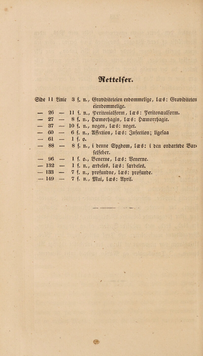 metteifev. @ibe li Stnte — 26 — — 27 — — 37 — — 60 — - 61 — — 88 — — 96 — — 132 — — 133 — 3 f, n., ©rabtbiteteten enbommelige, iceé: ©rafctbiteten etenbomnleltge. 11 f. n., gjeritonicrtform, Iceé: f>eritoncealform. 8 f. n., £cemorf)agin, Iceé: ftømorr&agie. 10 f. n., nogen, Iceé: noget. 6 f. n., Slffectton, tceé: 3nfectton; Itgefaa i f. o. 8 f. n., i benne <Ss?gbom, Ice$: i ben onbartebe Sar* felfeber. i f. o-, Senerne, tceé: Senerne, l f. n., cerbeleø, tceé: fcerbeleé. 7 f. n., profunbne, IceS: profunbe.