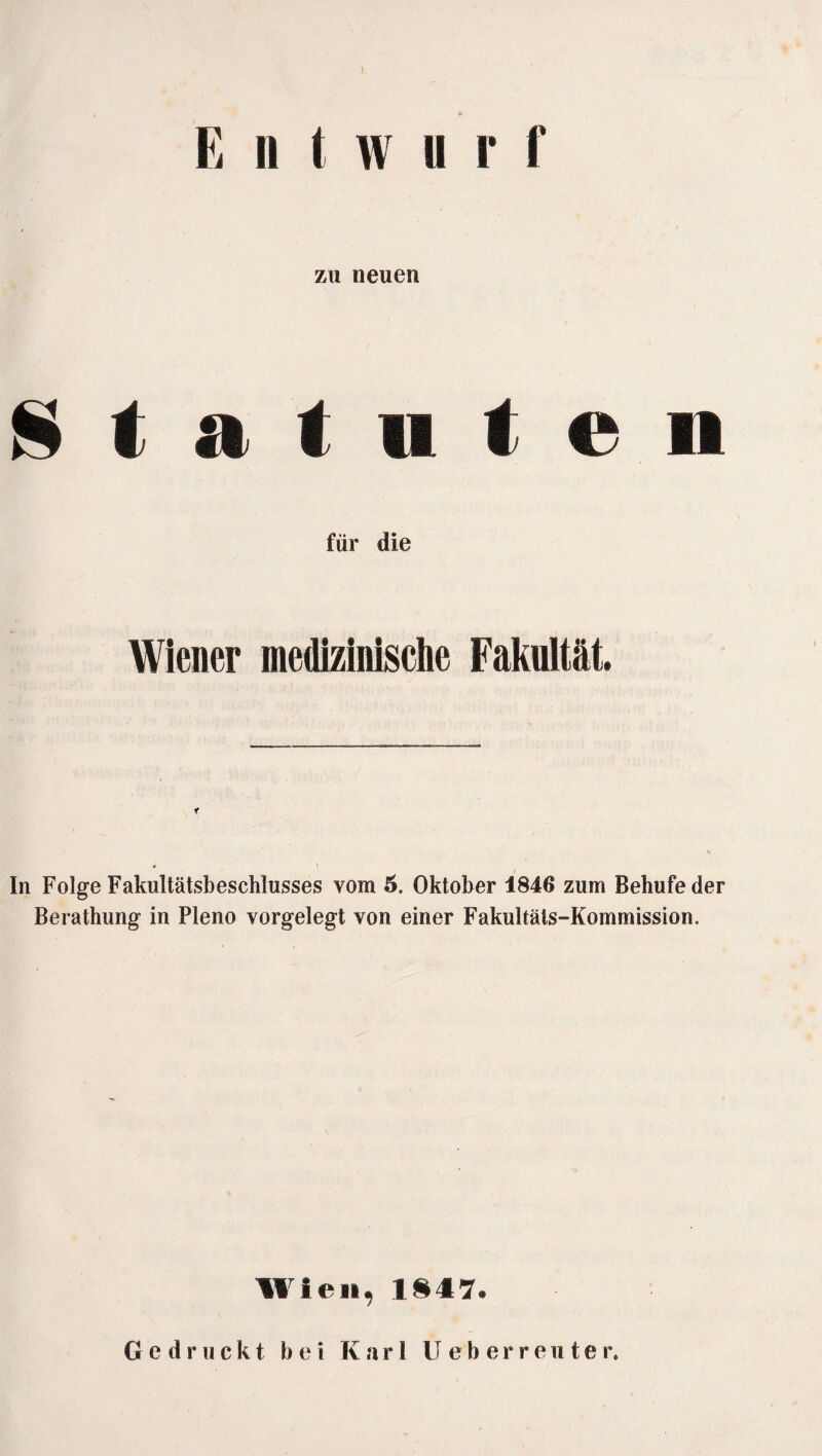 ) E n t wurf zu neuen Statuten für die Wiener medizinische Fakultät. In Folge Fakultätsbeschlusses vom 5. Oktober 1846 zum Behufeder Berathung in Pleno vorgelegt von einer Fakultäts-Kommission. Wien, 1847. Gedruckt bei Karl U eberreu te r.