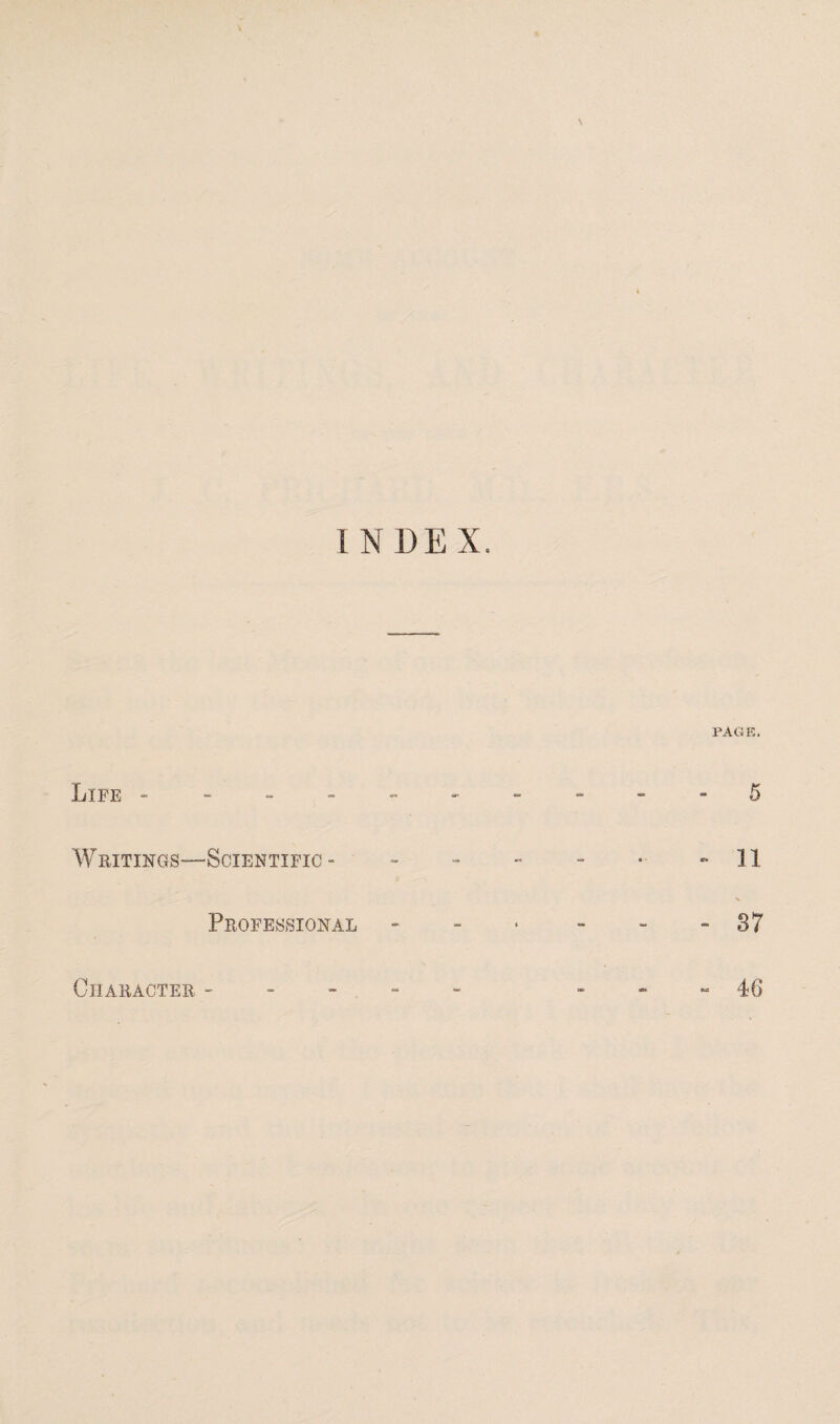 * INDEX. Life - - - - *■> - PAGE. - 5 Writings- -Scientific - - - - ■■ ~ 11 Professional . i . . - 37 Character - 46