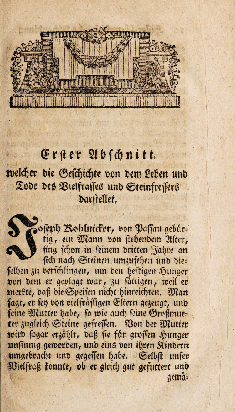 CFrfUr bfn111. Welker Die ©cfdjidjtc pon bem feBen utib £ot>e fceg Sßielftaffeö unb ©teinfvefferS barjMlef, C^Jofepf? Sotynidto, »ett ?Jaffau gefcfe m ttg, ein SSJtann bon ftefeenbem Elfter, fmg fcfyon in feinem brttten Safere an ftcf> naefe ©feinen um^ufefeen unb bie* felfeen £U berfcfelingen, um ben feeffigen junger Don bem er geplagt mar, ^u fatttgen, metl er inerffe, ba£ bie@petfen niefet feinreiefefem SÖZan fagt, er fep bon btelfrafftgen ©fern gezeugt, unb feine SJtuffer feabe, fo mte auefe feine @rof;muf= ter ^ugletcfe ©feine gefreffen. $8on ber SERuffer wirb fogat er^afelf, baf$ fie für groffen junger unftnnig gemorben, unb etnö bon tferen Äinbern itmgebracfef unb gegeffen feabe. ©efbjt unfer 58telfraf fomite, ofe er gfetefe gut gefuttert unb gemfe