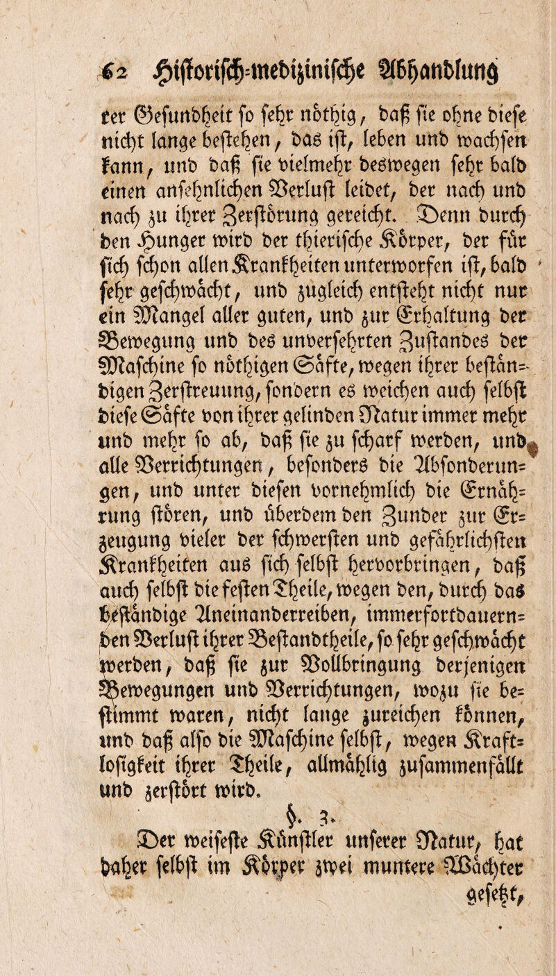 42 jP)tj!odf($=met)ijinif^e ttt ©efunb^ett fo febt rtot^, baf$ fte ebne btefe ntd)t lange befielen, bas tfl, leben unb n>arf)fen fann, tmb baß fte btelme^r besiegen febt halb einen artfebnltcfjen ©erluft leibet, bet nach unb naef) ,}u ü}m ^etjlotttng getetcf)t. 3>nn butdj ben Jpunget tt>trb bet t|tettfcf)e Äotpet, bet fttt ftrf) fefjon allen Ätanfbeiten itntetwotfen tff,balb fe^t gefcf>rt>a(f)t, unb ^ü^letcf) entfielt ntc^t nut ein Mangel aller guten, unb gut (Erhaltung bet ^Bewegung unb bes unoetfebtten ßufianbes bet SDiafd)tne fo notigen (Safte, wegen t^tet befian- btgen3erfttemmg,fonbetn es »eichen and) felbffc btefe (Safte bon tbtet geltnben Statut immer mehr tmb mehr fo ab, bafi fte ju fcf>atf werben, unbg alle Verrichtungen, befonbetS bte ’2lbfonbetun=ä gen, unb untet btefen botnebmltd) bte (Etnah= rung ftoren, unb Überbein ben ßunber 311t ®t= jeugung btelet bet febtoetften unb gefabrltcbften Krankheiten aus ftef) felbfl betbotbttngen, bafi auch felbji bte feflen ^^etle, roeg^en ben, burefj ba$ fce(lanbtge Tlnetnanbettetben, tmmetfottbauetn= t>en ©etlufl i^ter SSeflartbtfeeile, fo fe^t gefebwaefjt >etben, baf fte jut Voübttngung berjentgett Bewegungen unb Verrichtungen, moju fte be¬ stimmt waten, mcf)t lange jutetcf)en können, tmb baf alfo bte S)lafcf)tne felbfl, wegen Kraft* loftgfett ihrer tynk, allmahltg jufammenfaüt unb ^etjlott wirb, 3>t wetfejle Künjtler ttnfetet STiatur, bat habet felb|l im Äkpet swri muntere üßa^tet '■** ; 'V'' - - V ' «efe|t,