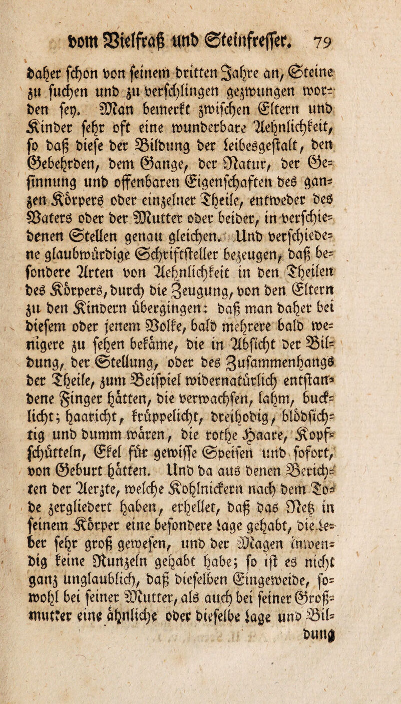 ballet fd)ön bon feinem britten Safere an, ©feine gu fuchen unb gu betfcf)(ingen gegmungen wo ben fep, 3Jtan bemerft gwifchen ©fern unb Äinbet fe^r oft eine wunbetbare Tle|n(ichfett, fo baß btefe ber Stiftung bet leibesgeffaft, ben ©ebehrben, bem ©ange, bet Statut/ bet 0e= ftnnung unb offenbaten ©genfchaften beS gan* gen ÄbrpetS obet eingelnet S^ile, entwebet beö SSatetS obet bet SJluftet obet betbet, tn betfcf)te= benen ©teilen genau gleichen, Unb betfrf)tebe= ne gfaubmtttbtge ©chttftfMer begeugen, baß be= fonbete Titten bott ileinüd)hit tn ben feilen beS Körpers, butd) bie Beugung, bon ben ©fern gu ben ^tnoetn übergingen; baß man bähet bet btefem obet jenem 33o(fc, halb mehrere halb we= tttgete gu fehen befame, bie tn Tlbficßt bet St(= bung, bet ©teüung, obet bes Sufmnmenhattgtf bet 56eile, gum Setfpiel «übernatürlich entffau* bene Ringer Ratten, bie betwachfett, (ahm, bucf= licht; feaattcf>t, früppeltcht, breibobig, blobftcf^ tig unbbumm traten, bie totheJ^aate, Äopf* fd}ütte(n, ©e( für gewiffe ©peifen unb fofotf, bon ©eburt Ratten. Unb ba aus benen Setid)* ten bet Tlergte, welche Äoblnicfem nach bem ?o^ be getgliebett hüben, erhellet, baß bas 9Te| in feinem Äotper eine befonbete läge gehabt, bteie*' bet fe^t groß gewefen, unb bet Klagen tmoen- big feine 3tungeln gehctbt habe; fo iß es nicht gang unglaublich, baß biefelben ©ngeweibe, fo= weiß bei feinet SJfuttet, als auch bet feinet @roß= mutter eine ähnliche ober biefelbe läge unb 33iU bung