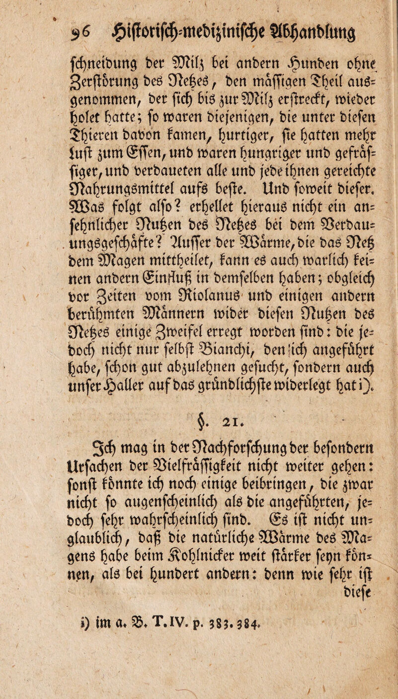 $6 £ifforif$=mebi&tmfdje StöfjatiMuttö fdjnetbung bet SSJltfj bet anbern ipunben oljme ßetjBtung beg 9!ef eg , ben mafftgen ?bei( aug= genommen, bei: ftcf) 6i^ ^ur 3Q?tf5 etfirecft, triebet f^ofet batte; fo traten biefenigen, bie unter btefen Steten babon famen, fertiget, fte Ratten me^r iuft $ttm®ffen,unb traten hungriger tmb gefraf= figet,unb betbaueten aüe tmb jebet^nen gereichte Sftafetunggmtttel aufg bepe. Unb fotrett btefet* 50ßag folgt a(fo? erhellet beraub ntcfyt ein an= fe^nttc^er Sfhtfen beg Dlefeg bet bem Sßetbau= ungggefcfjafte? Puffer bet SBatme/bte bag 9}ef bem SDtagen mtttf)ei(et, fann eg auch tratftd) fet= tten anbetn ©nrtuf; in bemfefben l^aben; obgleich bot 3e^en ^om SRtofattuö' unb einigen anbetn berühmten SOtannetn tribet btefen 9Ru$en beg Sftef eg einige ßtretfel ettegt trotben ftnb: bie je- bod) ttirfjt nut fefbji Stankt, ben’tcfy angeführt f^abe, fd)on gut ab^ufe^nen gefucfjt, fonbetn aud) imferJpaUer aufbag gtiinb(tcf)pemtbetiegt itati). §* 21* 3d) mag tn bet9}ad)fotfd)ungbet befonbettt ütfad)en bet 53te[ftafftgfett ntcfjt trettet ge^en: fonft konnte id) nod) einige beibttngen, bie $trat ntd)t fo mtgenfdjeiniicf) a(g bie angeführten, je? bod) fe^t trabtfd)etn(tct) ftnb. ®g tft ntcfy un= g(aubüd), baf; bte natürliche 50ßatme beg SD?a- geng habe beim Äo^fntcfet weit ftatfet fepn ton* nen, a(g bet hunbert anbetn: benn trte feht tfl biefe i) tm a* T.IV. p. 385« 384*