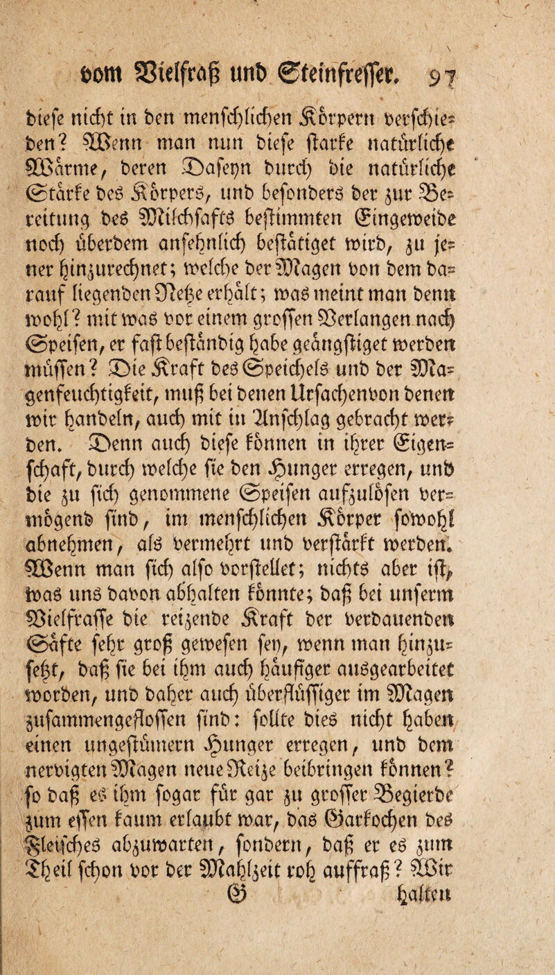 tiefe rttcf)t in bcn menfd)(id)en Körpern berfd)ie= ben? SÜßenn man nun tiefe jtarfe natMicfye Süßatme, beten ©afepn turcf) bte natürliche ©tarfe be6 Äotpetö, unb befonbetö bet ^ut S5e- rettung beS SRifcfcfaftS bestimmten gingeweibe nod) übertem anfe6n(tcf> betätiget wirb, ju je- net fun^uretfjnet; wefcf)e bet93?a^en ton bem ba^ rauf Regenten 9fte£e erhalt; wa6 meint man bemt wcy ? mtfwa$ Pot einem Stoffen Verlangen nad) ©petfen, et fafibeflanbtg f^abe geangfitget wetbert müffen? SDte Äraft be3@petcf)ete unb bet 5)Za= genfeudjtigfeit, muf bet benen Utfad)enPon beneit wit banbefrt, aud) mit tu 'Hnfcfylag gebracht wer? ben. 2>enn aud) tiefe fontten in tf^ter gtgen= fdjaft, butdE) we(d)e fte ben junget erregen, unb bte ju fid) genommene ©peifen aufjutöfen pet~ mogenb ftnb, im menfd)Iic£)en Ä&rper foWofcl abnefmten, afö Petme^rt unb Perfiarft wetten* 5öenn man fid) alfo PotjMef; nid)t£ aber tff, Waö unö baPon abbaiten konnte; ba£ bei unfettn SSieffraffe bte rezente Äraft bet Petbauenberc ©afte fe^t gto£ gemefen fep, wenn man ^in^u= fef t, ba$ fte bei t^m aud) häufiger auögearbettet worben, unb bafjer aud) überflüfftger im SDZagen gufammengefloffen ftnb: fcüte bte£ nicf)t fabelt einen ungeftümetn junget erregen, unb bem netPigtenSDiagen neue Steife bedungen tonnen? fo ba£ e<5 t&m fogat füt gat ju gtoffet SSegtetbe $um effen faum ertaubt war, ba$ ©arfocfyen b.e$ §tetfd)e$ ab$uwatten, fonbetn, baf? et e$ $ttm Sfceit fd)on Pot bet SDZa^ett tot) auffrafs? SSBtt @ getiten