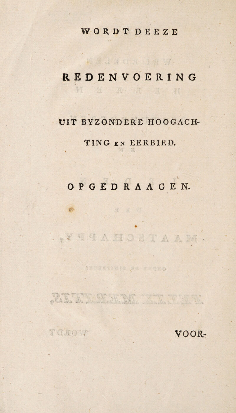 WORDT DEEZE » « REDENVOERING UIT BYZONDERE HOOGACH¬ TING en EERBIED. OPGEDRAAGEN. m ■ : ji VOOR- 1 /