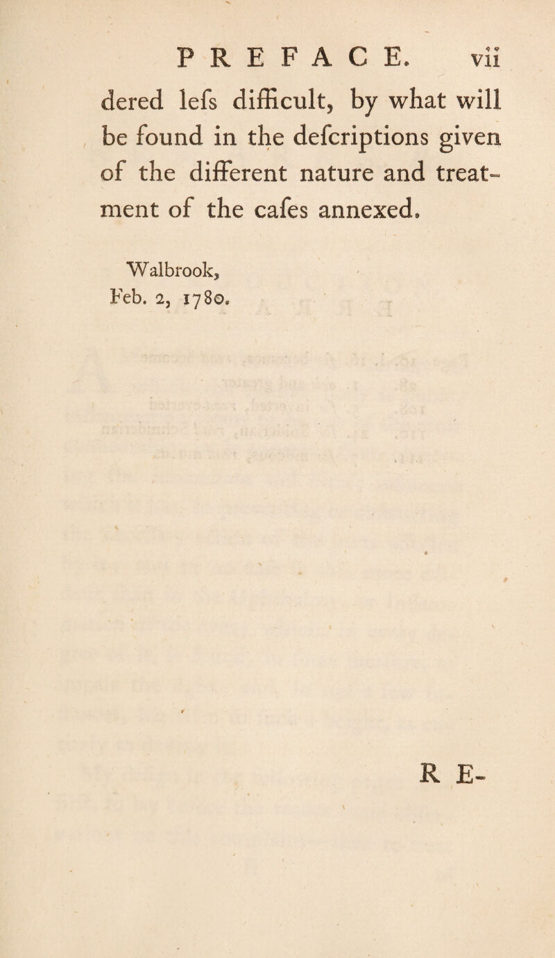 tiered lefs difficult, by what will be found in the defcriptions given of the different nature and treat¬ ment of the cafes annexed, Walbrook, Feb. 23 1780. N R E-