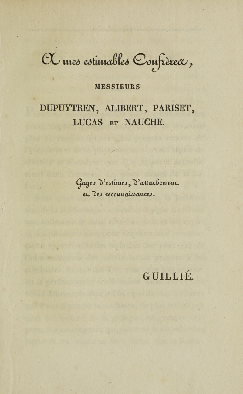 ec mcà eàkma&Ÿeé Q/oultiexzCU f MESSIEURS DUPUYTREN, ALIBERT, PARISET, LUCAS et NAUCHE. ^’eatiuiej^’attacSemeut- eu, do «ecouuai^awco. A i . # v GUILLIÉ.