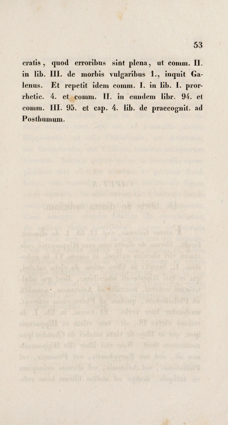 cratis, quod erroribus sint plena, ut comm. II. in lib. III. de morbis vulgaribus 1., inquit Ga¬ lenus. Et repetit idem comm. I. in lib. I. pror- rhetie. 4. et comm. II. in eundem libr. 94. et comm. III. 95. ct cap. 4. lib. de praecognit. ad Posthumum.