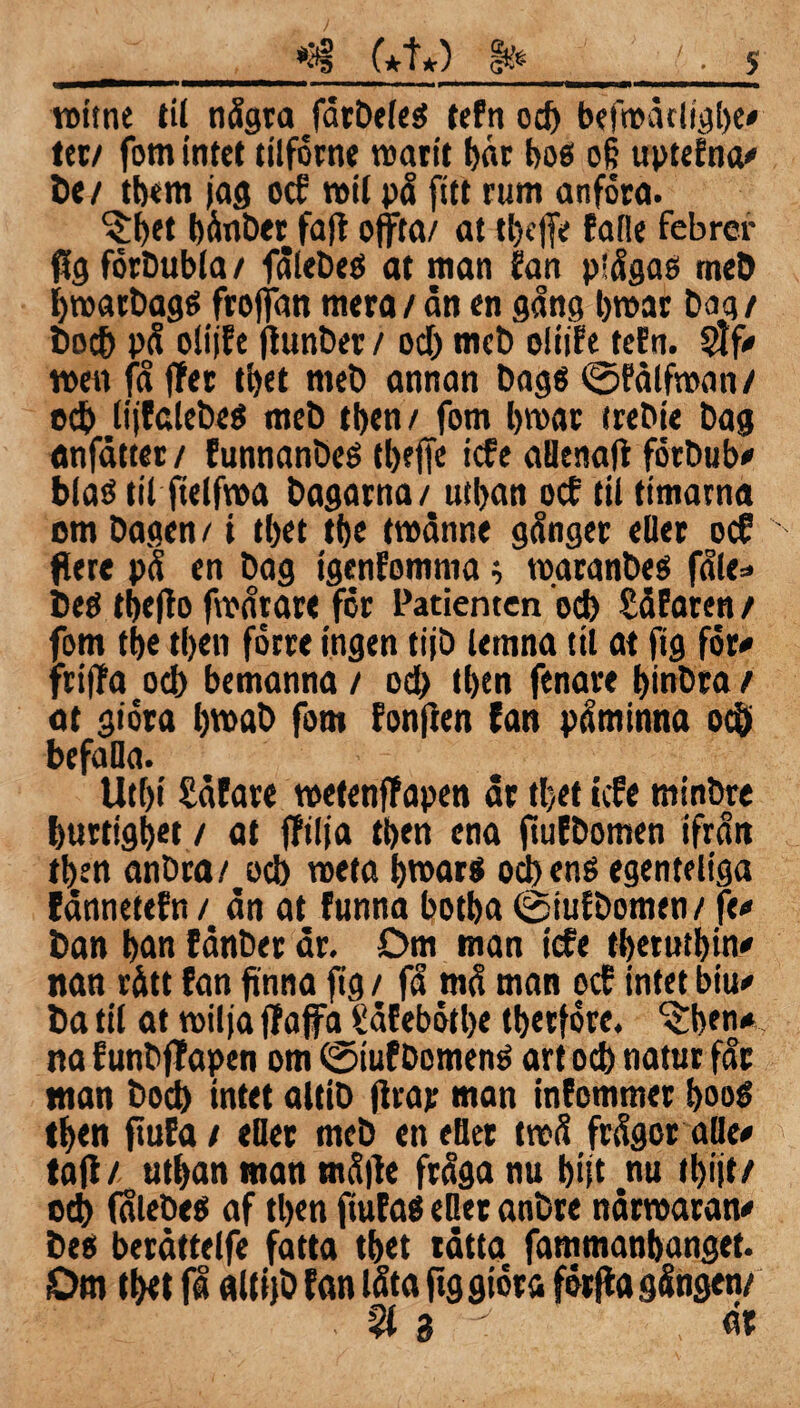 *3§ (*t*) s roitne til nägra fdrbeleS teEn od) befrodtligbe# tet/ fom intet tilförne vcattt f>«r bos o§ uptelna# be / tbem jag oef »il pä fitt rum anföro. bänber faft ofifta/ at tl>e)fe Eafle febrer ftg forbubla/ fälebes at man Éan plägas meb ijroarbagS frofjan mera/an en gång broar bag/ boeb pä olijEe ftunber / od) meb oliiEejeEn. $f# men fä f!er tbet meb annan bags tbfdlfroan/ ed) lijffilebeS meb tben / fom broar trebie bag anfåtter / funnanbes tl>effc icf e allenaft fötbub# bias til ftelfroa bagarna / utban oef til timarna om bagen/ i t bet tbe troanne gänger eller od flere pä en bag tgenfomnia 0 roaranbes fäle=> bes tbefio froärare för Patienten otb SdEaren / fom tbe tben förre ingen tijb lernna til at ftg för# friffa od) bemanna / odb tben fenare binbra / at giöra broab fom fonften fan päminna od) befalla. Utbi Safare wetenffapen ar tljet ide minbre burtigbet / at fftlja tben ena fiuEbomen ifrån tben anbra/ ocb roeta broars ocb ens egenteliga EdnneteEn / an at Eunna botba @iufbomen/ fe# ban ban Eånber dr. öm man tefe tbetutbin# nan rätt Ean finna fig / fä mä man ocE intet biu# ba til at roilja ffajfa SdEebötbe tberföre. ^ben# na EunbfTapen om ©iufbomenS art od) natur får man bod) intet altib firar man inEommer booS tben ftuEa/ eller meb eneBet troä frägor aHe# taft/ utban man mä|te fräga nu biit nu tbijt/ ocb (alebes af tben jtuEaS eder anbre ndrroaran# bes berdttelfe fatta tbet råtta fammanbanget. Om tbtt få altijb fan låta ftg giöra förfta gängen/ 21 3 - dt