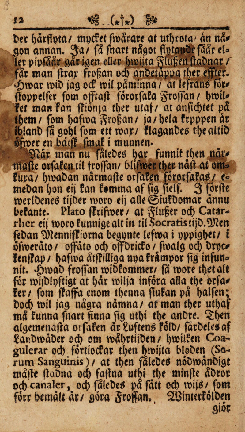 la *?§ .-(*•!*) bet bärflpta/ mpcfet froårare at utbtota- att nå# gon annan. 3a/ få fnatt något flöjan^t fåår et» fet piplåår garigett eller bvotjta ^lufenjtabnar / får man firar frofjan ocb anbetäppa tber effter. «£>roat rotD jag ocE mil påminna/ at lefrane fot# ftoppelfer fom offtajl förorfaEa ^ro|Tan / fet man Fan ffiönja tber utaf/ at anftcf)tet pS pern/ fom bafwa profan / ja/bela frpppen åt anb få gobl fom ett mft flaganbes ct>ealti& « «Jbitff.fmaEimuunen. lat man nu faleöeö bw funnit pen orfafen til troffan/ blifroettber nåft at oi Eupa/ bmaban tiärmafle orfafen förotfafaO/ e= meban bon eij fan f»mma af fig fielf. 3 föiffc roerlbeneö tijöer woro eij aQe @iutDomat ännu befante. Plato (Fctfmet / at $lufjer od> Catar- rher eij roorofunmgealtin tilSocratistijb.lBtett feDan IDtennijTiocna begpnte lefwa i pppigbet/ t öfweräto/ offäto od) oflfDricfo/ froalg ocb Örpc# FenfFap / bafroa åtfFifliga npa fråmpot ftg infun» nit. *£»mab froffan roiöfommer/ få roote tl>eta(t fot roijblpftigt at båt toilja införa aBaotbe orfa# fet/ fom flaffa enom tbenna jiufan på balfen; bod) mil jag några nämna/ atman tber utbaf må funna fnatt finna fig utbi tbe< anDre. ?;bo» algemenajla orfafen ät Suftené fölb/ fårbeles af SanbmäDer od) om måbttijben / bmilfen Coa- gulerar od) förtiocfat tl)en bmijta bloben (Se¬ rum Sanguinis) / at tben fålebeö nöDmänbigt måjfe jtabna odj fafltta utbi tbe mtnfle åbroc odjcanaler, od) fåleöcé på fätt ocb roijé/ fom fött bemält ät/ göra Stoffan., SöintetfölDen fliot