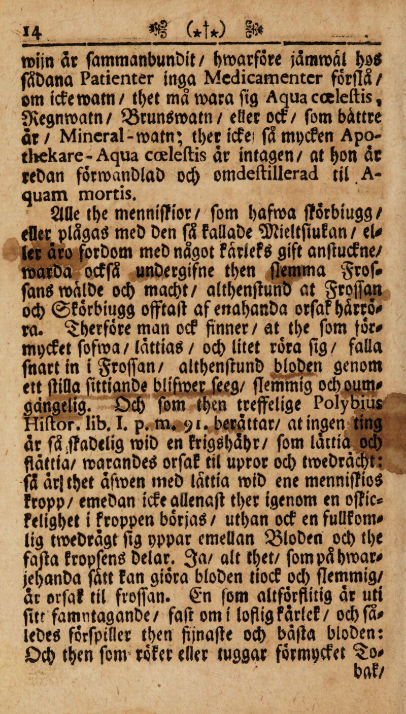 roijn ät fatnmanbunDit / broarföre jämroål bo* ffibana Patienter inga Medicamentcr förflå / om icferoatn/ tl>et må mara ftg Aquacaleftis, SKegnroatn/ 23run*roatn/ c (ter ocf/ fom båttre ät / Mineral-roatn; tber icfe> få mpcfen Apo- thekare - Aqua cceleftis ät intagen / at bott ät reDan förroanblaD ocb omdeftillerad til. A- quam mortis. SWe tbe menmffiot/ fom bafroa fförbtugg/ (Oet plåga* meD Den få fallaDe iÖlieltftuEan / el* let äto forDorn meD något f åtlef* gift anflucfne/ roatDa ocffå unDergifne tben flernma Srof* fan* roålDe ocb macbt/ altbenfiunö at Srofian ocb @Eörbiugg offtaft af enabanDa otfaf båttö* ta. ^berföre man ocf finner / at tbe fom för* mpcfet fofroa / lättia* / ocb litet röta ftg / falla fnatt in i §roffan/ altbenfhmb blgben genom ett fliOa fttttanDe bltfroer feeg/ flemmig ocboum* gdngtlig. öcb fom tbcn treffelige Polybtus Hiftor.lib.I. p. m#9t. berättar/ atingen, ting är få ffaDelig roiö en Erigsbåbr/ fom lättia ocb flättiå/ roaranDe* orfaf til upror ocb troeDråcbt: få är| tbet äfroen meD låttia roiD ene menniffio* fropp/ emeDan icfeallenafl tber igenom en offic* feligbet i froppen börja* / utban ocf en fullfom* lig troeDtågt ftg pppar emellan Q5loDen ocb tbe fåjla Eropfen* Delar. 3a/ alt t bet/ fom på broar* jepanDa fatt fan giöra bloDen tiocf ocb flemmig/ är orfaf til freflan. €n fom altförflitig ät uti fitt famntaganDe / faft om i lofiig färlef / ocb fa* leDe* forfptfler tben ftjnafle ocb båfla bloDen? Ocb tben fom töfer eller tuggat förmpcfet ^:o*