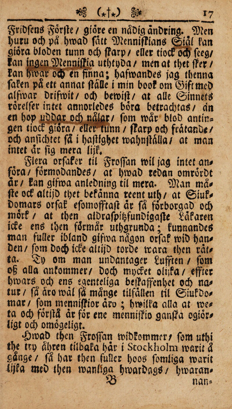 II 1 H ■■■!■« tmmmmm—■» ■■« » ■ —t ■ ———— »——^ griDfenö gorjle / store cn nåbig änbrttm. ?0?eti I)uru od) på broab fatt “iDlennifJtanS ©tal Fan gtöra blobcn tunn ocf> jlarp / eller tlocf o<^> feeg/ lan uwenJJlenniffig utbtpba/ menat tl>et fTer / tan par o<& en furna; bafroanbeé fas tbenna faFen pä ett annat fFaOe t min boof om ©iftrneD alfroar Drtfnjtt/ od) berotfi/ at alle ©innets törelfer intet annorlebes böra betrad)taö/ dn en bop ubbar oAt^tor/ fom roar blob antt'rr= gen tiocf gtöra/ eUerrunn / fFarp od) fråtanöe/ od) anftdnet få i batffgbet roabnflålia/ at man intet dr fig mera lijf. Slera orfafer til Sroffan roil [ag mtet an# (öra/ förmobanbes/ at broab reban omrörbt ar / fan glfroa anlebning ttl mera. iölan må# fieotf altijb tpet befånna reentutl)/ at ©tuf# bomars orfaE efomofftafi år få förborgab od) morf / at tben albrafpi|funbigafle Såfaren icfe ens tl)en förmår utbgrunba; FunnanbeS man fuller tblanb glfroa någon orfaf roib batt# ben/ fom boc& tefe altijb torbe »ara tl)en rät# ta. '$0 om man unbantager gufften / fom o§ aBa anfommer/ bod) mpefet oltifa/ efftec broars od) ens egentellga bejfaffenbet od> na# tur / få åro roål fä månge tilfåBen til ©iufbo# mar/ fom mepnlffior åro; broilFa alla at roe# ta od) förjiå år för ene mennijTto ganjla ogiör# ligt od) omögeltgt. •Öroab tben Sroffan roibEommrr/ fom ufbt tl)e ttp fyren ttlbaFa bår t Stockholm roarit å gånge/ få bar tben fufier boos fomitga roarit lijfa meb tben »stiliga broarbag* / broaran# iQ5 nan*