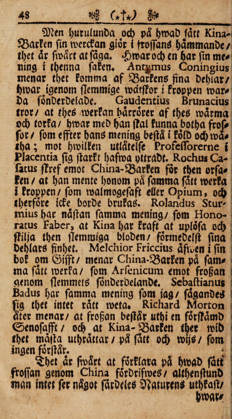 iDien burulunöa od) på ^rnciD fått Kina-t 2>arfen fin roeccfan giör i froffanä båmmanöe / tbet dt fmårt at fåga. >£>tt>ar ocb en bar fin me# ning t etjenna fafen» Ant^mus Coningius menat tbet Fomma af SSarfens fina Defnar/ t)toar jgenotn fiemmige wdtjfori ftoppen roar# ia fonDeröelaDe. Gaudentius Brunacius irot/ at tl)c6 roerfan bårrorer af tbeö roårma od) forfa/ b»ar meb fjan |?al funna botba frof# fot/ fomefftet banö mening befiåi folö od)må# tba; mot t>njilfert utlåtelfe Profcflbrerne t Placentia fig fiarft bafroa pttrdbf. Rochus Ca- fatus ffref emot China-SÖarfen för tben orfa# fen / at ban mente bonom pa famma fått roerfa i ftoppen / fom roalmogefaft eller Opium, od) Ibetföre tcfe botöe brufas. Rolandus Stur' mius bar nåfian famma mening/ fom Hono- ratus Faber, at Kina bar ftaft at uplöfa od) ffilja tben fiemmiga bloben/ fotmebelfi fina Deblatö finbet. Melchior Friccius åfroen i fin bof om ©ifft/ menar China-3$arfen på fam# ma fatt roerfa / fom Arfenicura emot frofian genom flemmeté fonöerbelanöe. Sebaftianus Badus t>ar famma mening fom tag/ faganDed fig tbet intet rått meta. Richard Morton åter menar/ at frofjan befiår utbi en forflåmö ©enofafft/ ocb at Kina- Q5arfen tbet mit) fbet må|ia utbråttar / på fatt ocb *»i}$ / fom ingen forfiår. 5:bet ar froårt at forfiata på bm«t> fått frofian genom China forbrifroeö/ oltbenfiunb man intet fer något jatöeit# Sftotiwns utbfaft/ bwat#