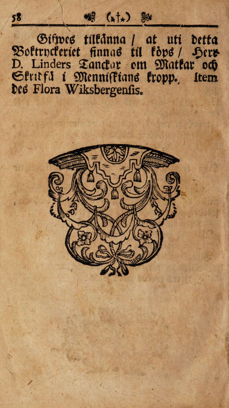 5* ’ «*f fut*) #1» ,i —— T '■ i — —' * ..■■■ i ■ ©ifjwé tilMnna / at uti fcetfa SSofrrpcfertet finnaé til föpé / £ft* D. Linders £anc£or cm SDtatfat ocö i SJleimtjTtané (topp., Item tfé Flora Wiksbergenfis.
