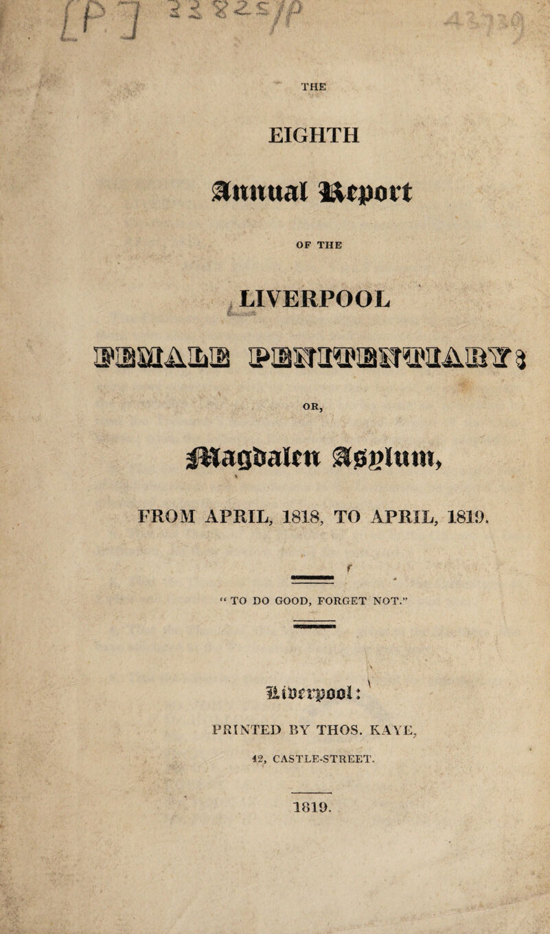 EIGHTH Annual lUport OF THE , LIVERPOOL mm&'m r:. . . \ OR, UTagbalm &gglmw, \ FROM APRIL, 1818, TO APRIL, 1819, __ r “ TO DO GOOD, FORGET NOT.” mmvpml:x PRINTED BY THOS. KAYE, 42, CASTLE-STREET. 1819.