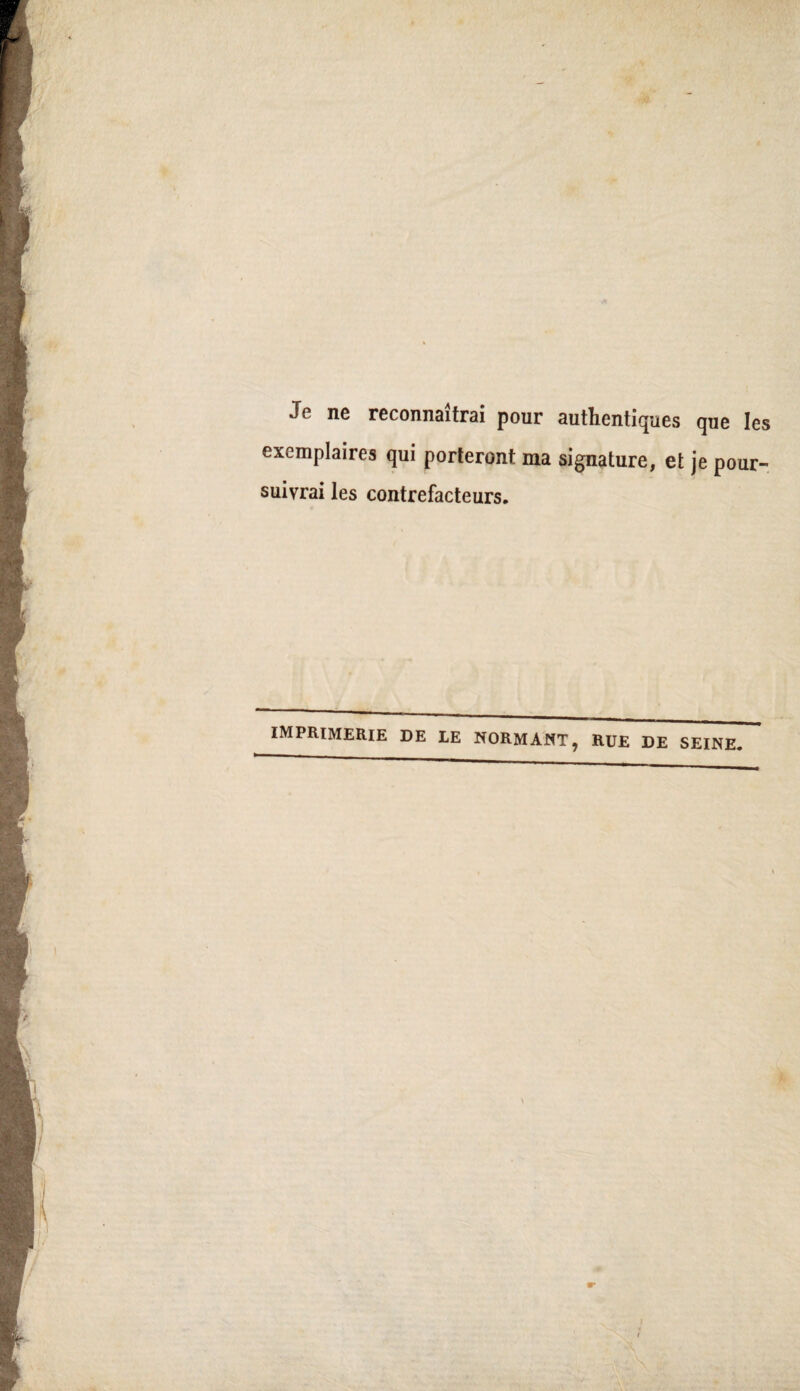 Je ne reconnaîtrai pour authentiques que les exemplaires qui porteront ma signature, et je pour- suivrai les contrefacteurs. imprimerie de le normant, rue de seine.