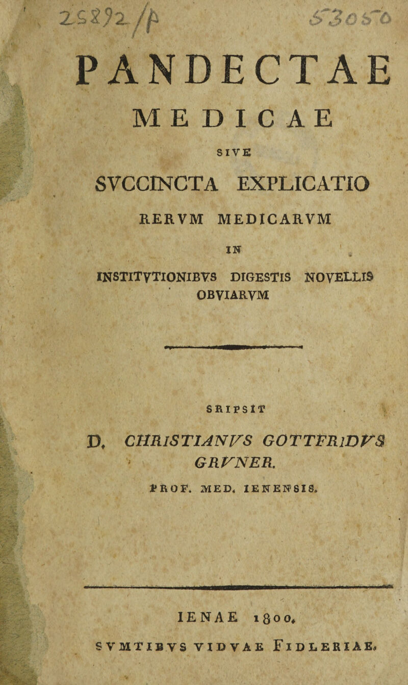 2sm/p PANDECTAE MEDICAE SIVE SVCCINCTA EXPLICATIO RERVM MEDICARVM IN IN STlTy TIONIBV S DIGESTIS NOVELLIS OBVIARVM SRIPSIT D, CHRISTI AN VS GOTTFRlDFS GRVNER. JROF. MED, IENENSI8. IENAE iQoo*