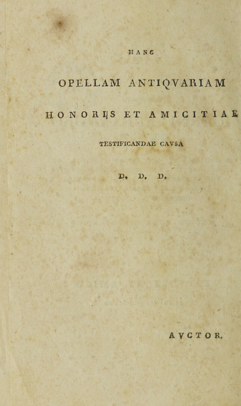 •» AN C OPELLAM ANTI Q VARIAM HONOKIjS ET AMICITIAS 4 ' ' * TESTIFICANDAE CAVSA * !>♦ D» D, v r . ; ]■ A V G T O R,