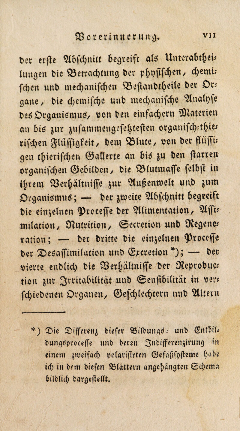 SSoretinueru ng> t>et etfle 5l6fd>nitt begreift als Untetabtfcei* Jungen bie Betrachtung bet p^pftfcfyen, djemi; feiert unb medjanifcfyen ‘OSefiaubtleile bet öt; gane, bie cfyemtfcfye unb tnecfyanifdje 5(natyfe bes Organismus, tfon ben einfachem Materien au bis $ur $ufammengcfe£tejlen organifd)?t|)ie; tif^en gluflftgfeit, bem 25lute, fron bet pfiu gen t£ietifd)en ©aflette an bis ju ben ftarten organifd)en ©ebilben, bie 35lutmafife felbjt in tjjrem SJerfcdltnifife $ut 5lu£enwett un,b &um Organismus; — bet jmeite 5lbfd)nitt begreift bie einzelnen 9>receffe bet 5llimentation, fiu milation, Olutrition, ©ectetion unb Diegenc* tation; — bet btitte bie einjelnen *Ptocefie bet SDeSaflfimilation unb (Sjtctetion *); — bet vierte enb(id) bie SSet^dltniflfe bet Üieptobuc* tion $ut Irritabilität unb ©enfibilitat in rer* fcfyiebenen Organen/ ©efd;(ec^tetn nnb 5lltevn *) £>ic CDifferen^ biefer ^ifbungS* unb (Sntbil* bungSpveceffe unb bemi Snbiffevcn^ivung in einem ßweifad) peiarijivten ©efäftfpjteme I;abe icf) in b?m biefen blättern angeljängten 0cbema bilblicf; bargeßettt.