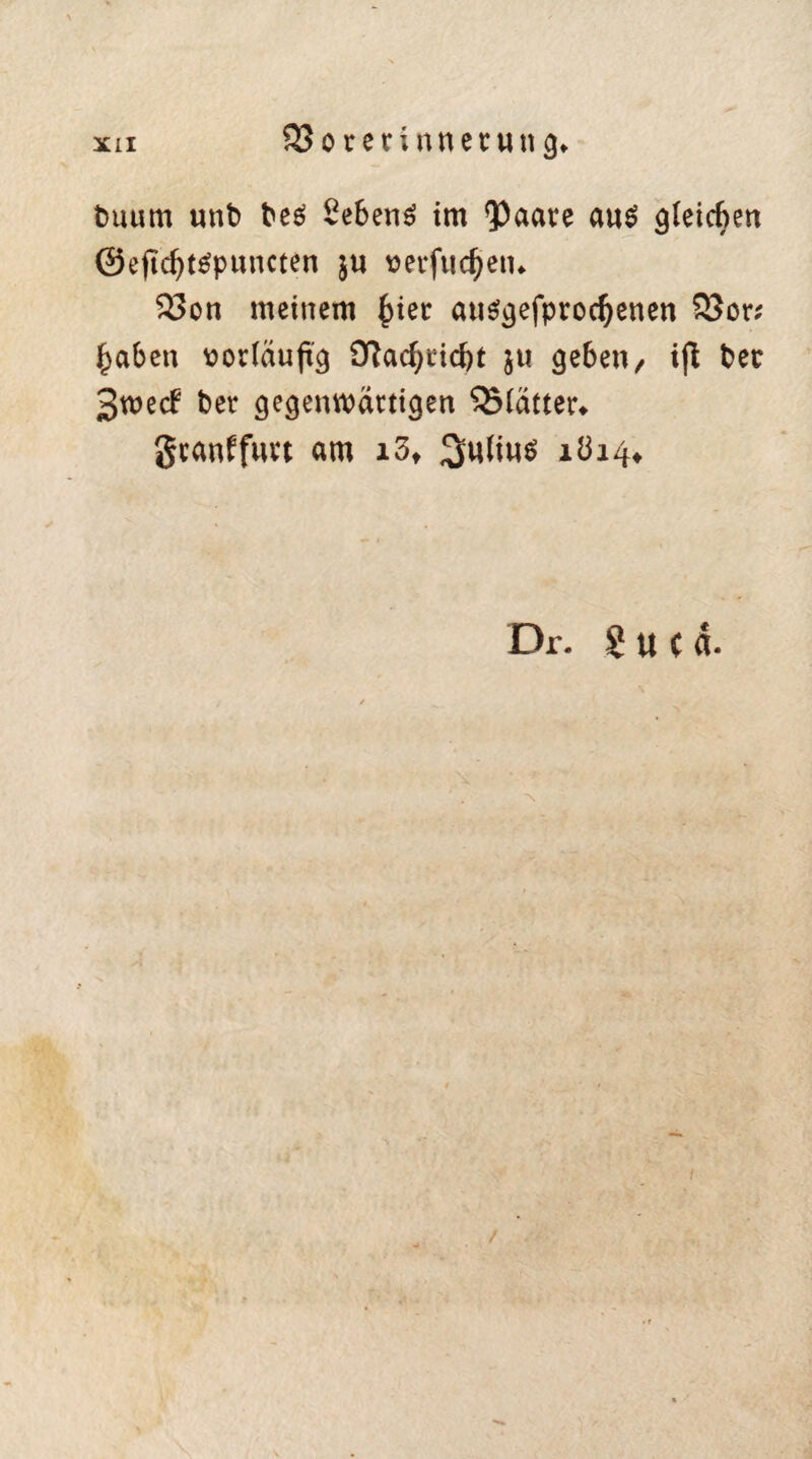 t)uum unt> beei Sebent im <Paare au$ gleichen ©ejtdjtäpuncten $u Derfudjeiu 93on meinem £ier ausgefprocljenen 93or; £aben vorläufig £ftarf)t5id)t $u geben, iß bec 3mecf ber gegenwärtigen 93(ätter* gcanffurt am i3t %\\Uw> 1814* Dr. Suca. /