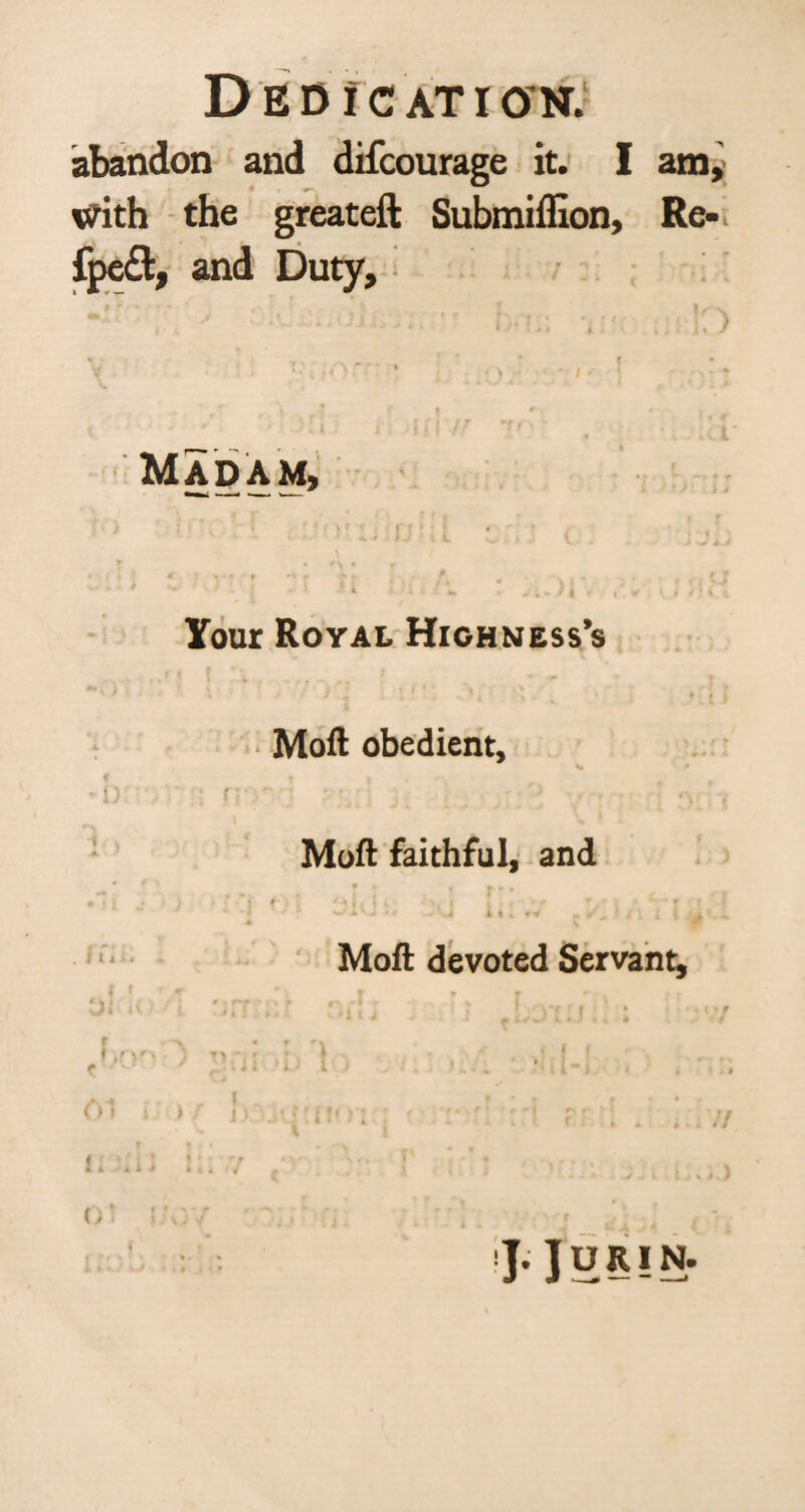 abandon and difcourage it. I am, tfith the greateft Submiffion, Re- fpe£l, and Duty, Madam, 4^ iJ ♦ V i. v Your Royal Highness’s f . ! J J J f Moll obedient. Moll faithful, and t ( t it Moll devoted Servant^ f