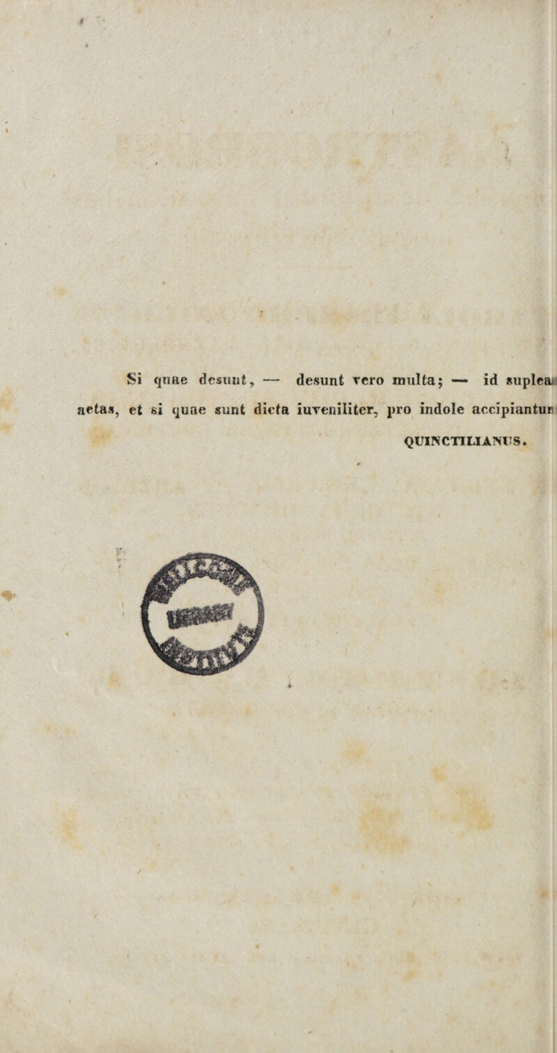 Si quae desunt, — desunt vero multa; — id suplea aetas, et si quae sunt dicta iureniliter, pro indole accipiantur QUINCTI LIA NUS.
