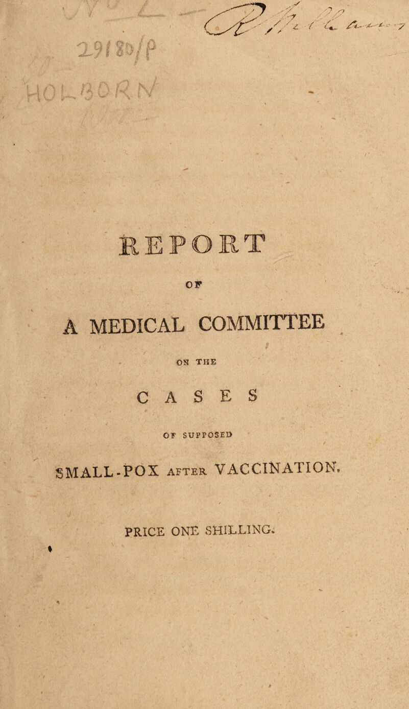 KEPORT OF A MEDICAL COMMITTEE ON the CASES OF SUPPOSED ;SMALL-POX AFTER Vx\CCINATION» PRICE ONE SHILLING*