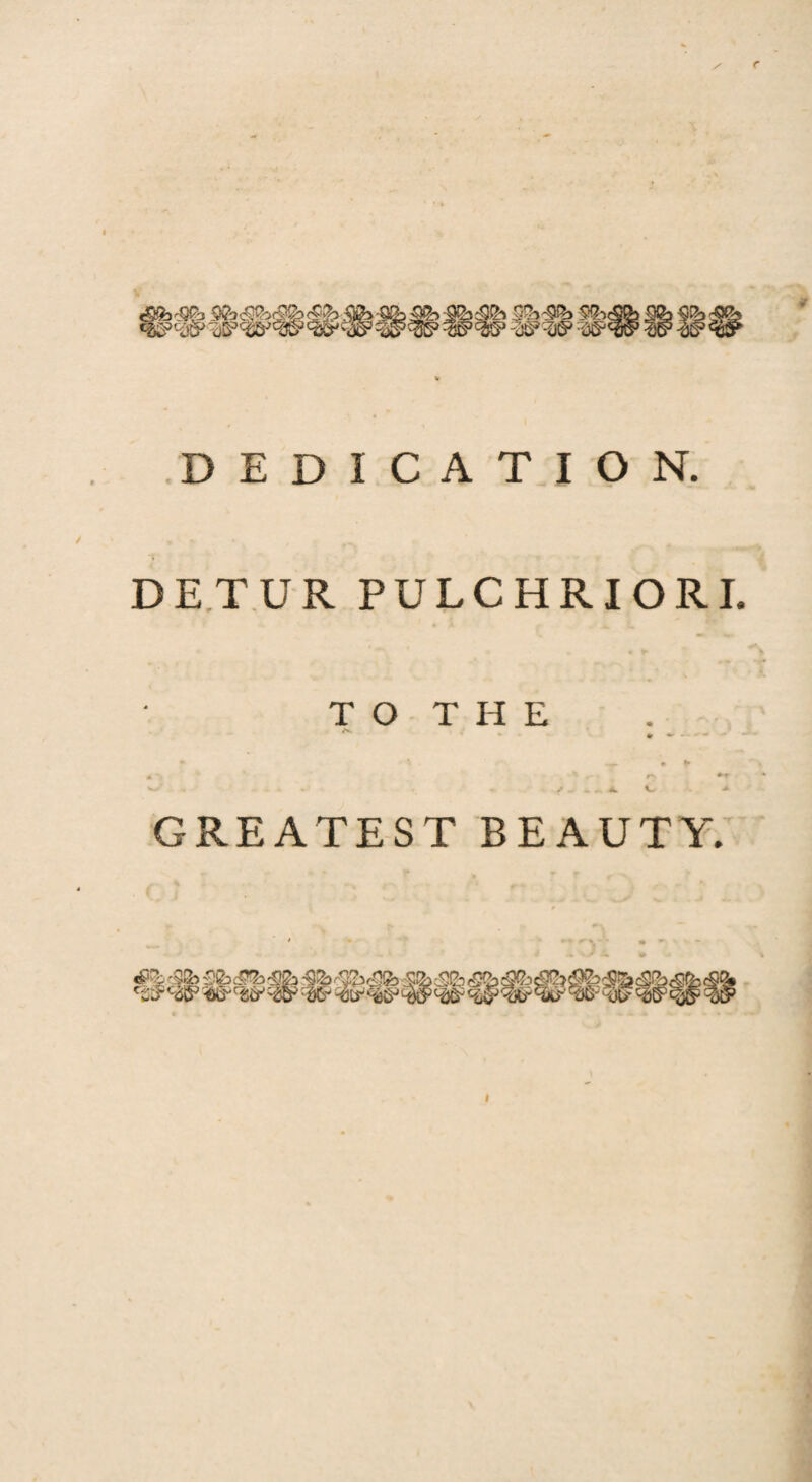 'v&|§5'i§§2;§| dQCh C8S> DEDICATION. DETUR PULCHRIORI. T O T H E • •■ -■ -r’-  * «■ • *• m~% ' . ' * , - • rs +1 v . /. .. A. C ^ GREATEST BEAUTY.