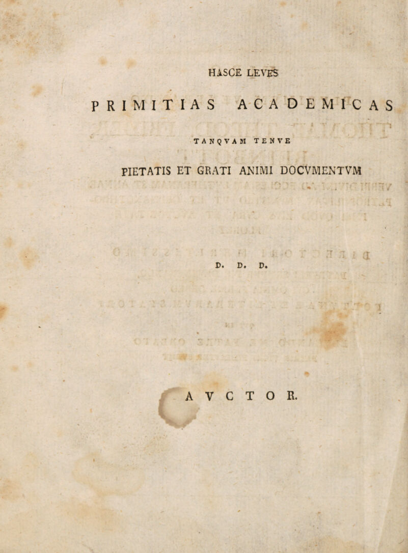 HASCE LEVES PRIMITIAS ACADEMICAS ~r - i v , - ' Xt ~r TANQVAM TENVE l A r PIETATIS ET GRATI ANIMI DOCVMENTVM c.- • . T i i • i A. i if A V C T 0 R. I •• V/