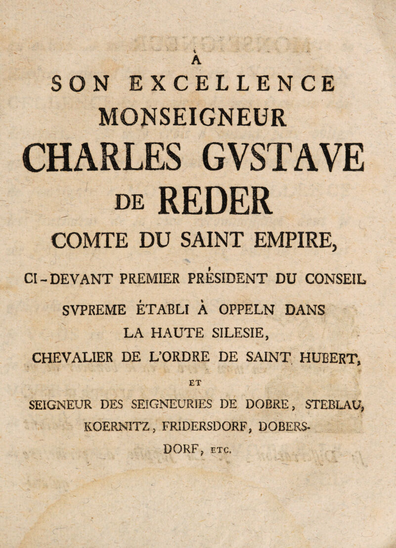 SON EXCELLENCE MONSEIGNEUR CHARLES GVSTAVE de REDER COMTE DU SAINT EMPIRE, CI- DEVANT PREMIER PRESIDENT DU CONSEIL SVPREME ETABLI A OPPELN DANS LA HAUTE SILESIE, CHEVALIER DE L’ORDRE DE SAINT HUBERT, ET SEIGNEUR DES SEIGNEURIES DE DOBRE, STEBLAUj KOERNITZ, FRIDERSDORF, DOBERS- DORF, ETc,