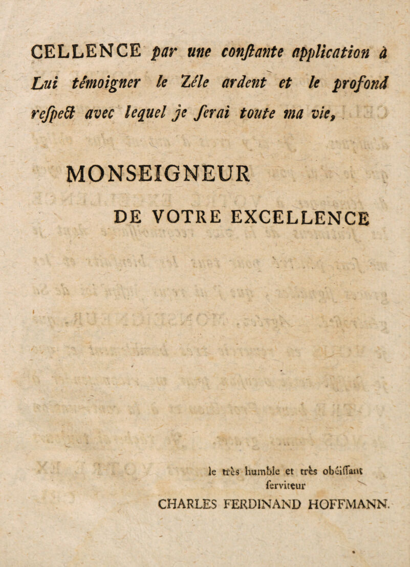 CELLENCE />/7r une conflante applicat ion 4 Lui timoigner k 7.ele ardent et le profond refpe^ avec Uquel je ferai toute ma vie, . DE VOTRE EXCELLENCE # le tres humble et tres obclflaiu ferviteur ^ CHARLES FERDINAND HOFFMANN,