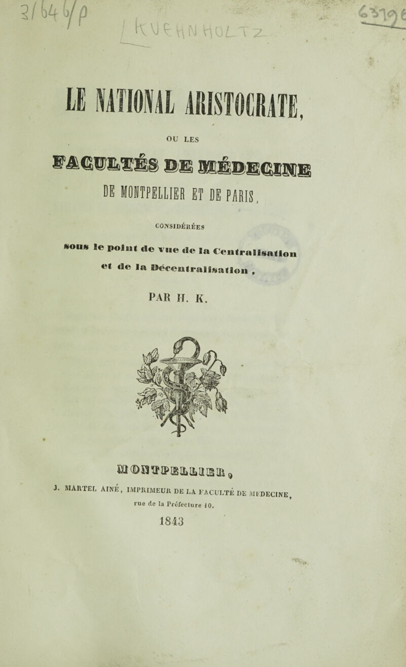 LE MTI01VAL OU LES l1 ©ES 3SÊ©SS(£59liS DE MOITPELLIER ET DE PARIS CONSIDÉRÉES «OU*, le Point «IC vue .le la Centralisation e* <le ,a Wôreutralisatlon , PAK H. K. eî (D îî ^ ip a & il a ^ 9 J. MARTEL AINE , IMPRIMEUR DE LA FACULTÉ DE MEDECINE, rue de la Préfecture 10. 1843