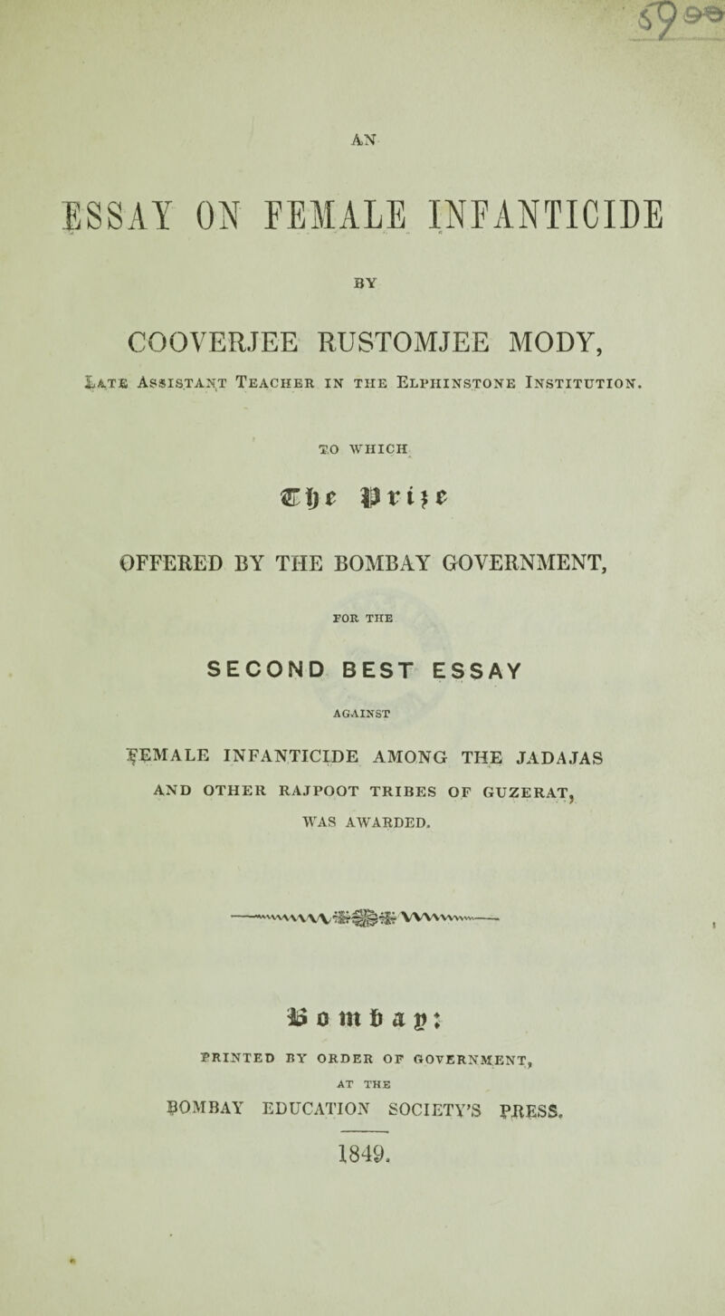 BY COOVERJEE RUSTOMJEE MODY, Late Assistant Teacher in the Elpiiinstone Institution. to WHICH Cl) t |) t* i$ t OFFERED BY THE BOMBAY GOVERNMENT, FOR THE SECOND BEST ESSAY AGAINST FEMALE INFANTICIDE AMONG THE JADAJAS AND OTHER RAJPOOT TRIBES OF GUZERAT, WAS AWARDED. VVWw\>\v~..... 23 o m f) a p; PRINTED BY ORDER OF GOVERNMENT, AT THE BOMBAY EDUCATION SOCIETY’S PEESS. 1849.