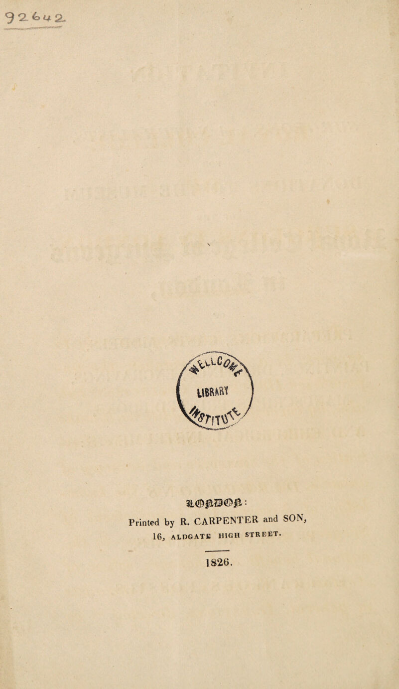 \ 3L<©fUl<©fl' '• Printed by R. CARPENTER and SON, 16, ALDGATE HIGH STREET. 1826.