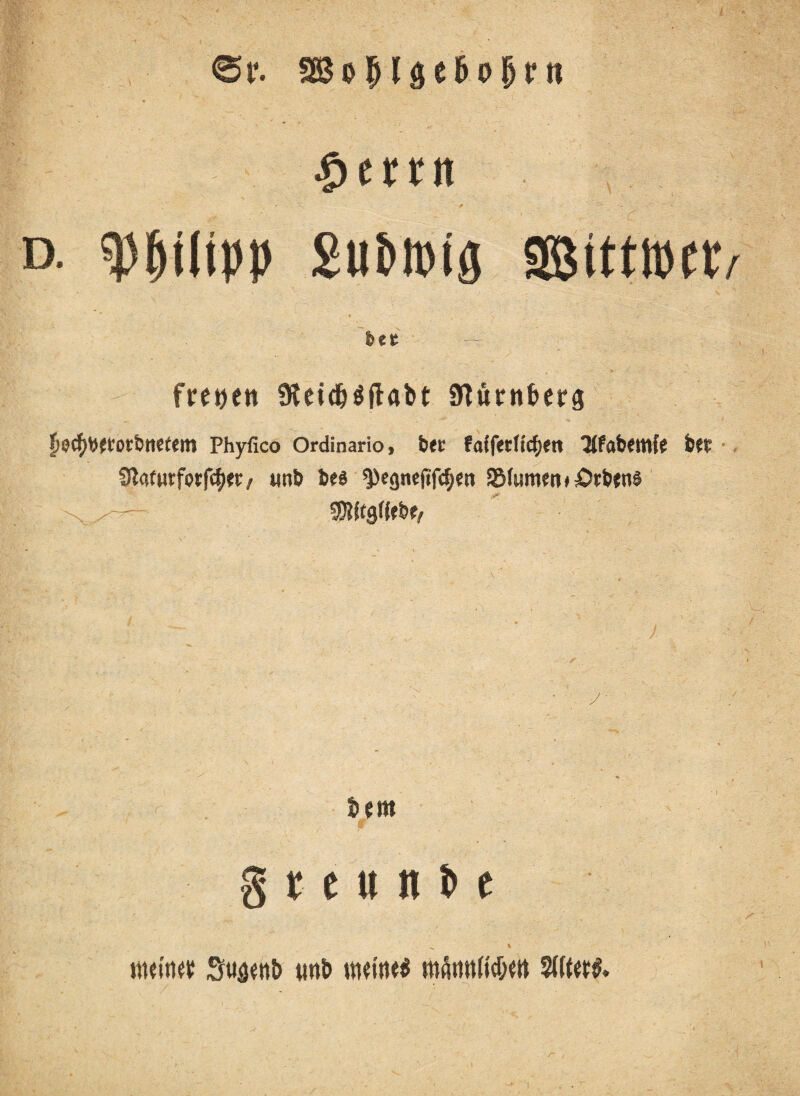 £emt d. «Philipp Su&iDiö äßttMct r btt freien 9tei$6fiabt Slurnbcrg f><JCfybftOfbtt?f«lti Phyfico Ordinario, btt fatftcficfjcn ‘Mfabfttlf? btt 9lafnrforfc(>tt, «nb be* ^egnefif^m 3MumWf£>rbtn$ t> «nt g t c u n b e J. y Mtim Stiäent) wt> ww'ne$ m^in(icf;m