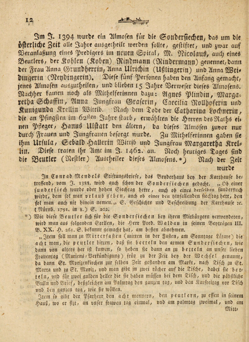 t 3m 3. 1394 würbe ein Ttlmofen für bie ©onberftecfKtt, bas um bte 6flerlt(fee Seit all« 34ce auSgetfiellt »erben füllte, geflfret, unb $»ar auf SSeranlafung eine« ^reblgerö Im neuen ©pttal, $?. 9?tCo(auö, aud; eine« »eutler«, ber Söffen (Soben) SKmfcöwnn CÜtinbermanti) ge nennet, bann ber grau Tfnna @runbfe«IH/7lnna Ufrtc&in (Uflingerttt) uhbTlmta s£ßeü bmgerm (OiepDingertn). ®tefe fünf <petfonen fmben ben Ttnfang gemadjf, jenes TUmofen auSiutfjellen, unb biteben 15 3afjte Sßerroefer biefeS TlltrtofenS. Sdacffier f guten nod) als SMficlfertnnen baju: 2tgne$ «plinkin, Stfarga* retfa ©cfaffl«, ?l«na Sungfran ©rßferin, Saccifia OtoU&oferm unb Sunigunba Stettin SEBItttb. 3Tad) bem tobe ber datfjarina Soefnerm, bte an ^ftngfen Im 62$™ Safjre färb, ertoaflren bte Herren beS9tatf>S ei* nen Pfleger, |xmn6 Ufftatt ben altern, ba btefes Tllmofen jusor nur burcf) grauen unb Sungfrauen beforgt reurbe. gu ®ttl;elferlnnen gaben |te lfm Urfiifa, @ef>aft> -jbaUenn SSittib unb 3ungfrau torargaretfiß Sret* litt. $>lefe traten tfr Timt Im 3. 1462. an. 3tod; jjeuttgeS tage« finb bte fBeiltler (Siefler) TluStjjeüer btefes Tllmcfens.*) 3tad> ber gelt nmrfce Sn (Eonrab BettbeH ©ttftung&briefe, bag Q5ruberbaug bet) bet Kartbaufe be* treffenb, oom 3. ig§8. nn'rb auch fcbou ber ©onberfiecben gebaut „Ob einer funberfiecb mürbe ober hoben ©iecb’tag bette, auch ob eine^ berf^tt funberftecf trnrbt, bem fol man erlaub geben, auch ob einer ben ptnfallenbett ftedftagbett, ben fol man ancb nit hinein uemeu,,, ©♦ ©efefiefte unb 55efc!jreibung ber ^artb>etufe k. (^ütnb. 1791» in 8.) 0» 202. *) Sßie biefe Beutler ftcb für bie 0onbcrfiecben bet) ibrett Bitburgern oermetibeten, wirb man au3 folgenben ©teilen, bie *£err $reb. Söalban in feinen 55eptr«gen III. 55, XX* JX 261, 0/befannt gemacht bat, am beften abnebmen. „3tem foE man su Bitterfajten (mitten in ber faßen, am ©onntage Batate) bte acht ntan, bie Rentier bitten, baß fte betteln ben armen ©unberfieeben, mie bann ooit altert her iß fumen, fo tyden fte bann an su betteln an unfer lieben Frauentag (Barien^^erFünbigung) frue su ber Seit bep ber 2$ cd) fei genannt, ba bann ©t BorisenFtrcben sur felbett Seit geftanben am BarFt, nach £ifcb su ©t Barta unb su©t Boris, onb man gibt jtt srnei tücber auf bt'e £ifd)e, babei fte heu teilt, onb für stoei gulben feiler bie fte haben muffen bet bem £ifd), pnb bie yabßlicbe 55ulfn unb 55rief, begleichen am Wmtag ben ganzen tag, oub ben Karfreitag por £ifcf pnb ben ggnsen tag, mie fte tvoKem 3tem fo gibt ber ^farferr ben acht m'emtern, ben peutlern, su ejfe.tt in feinem Spmh tvo er ftjt, an onfer fratveu tag einmal, Pnb am palmtag stveimal, »nb «nt Bitt*