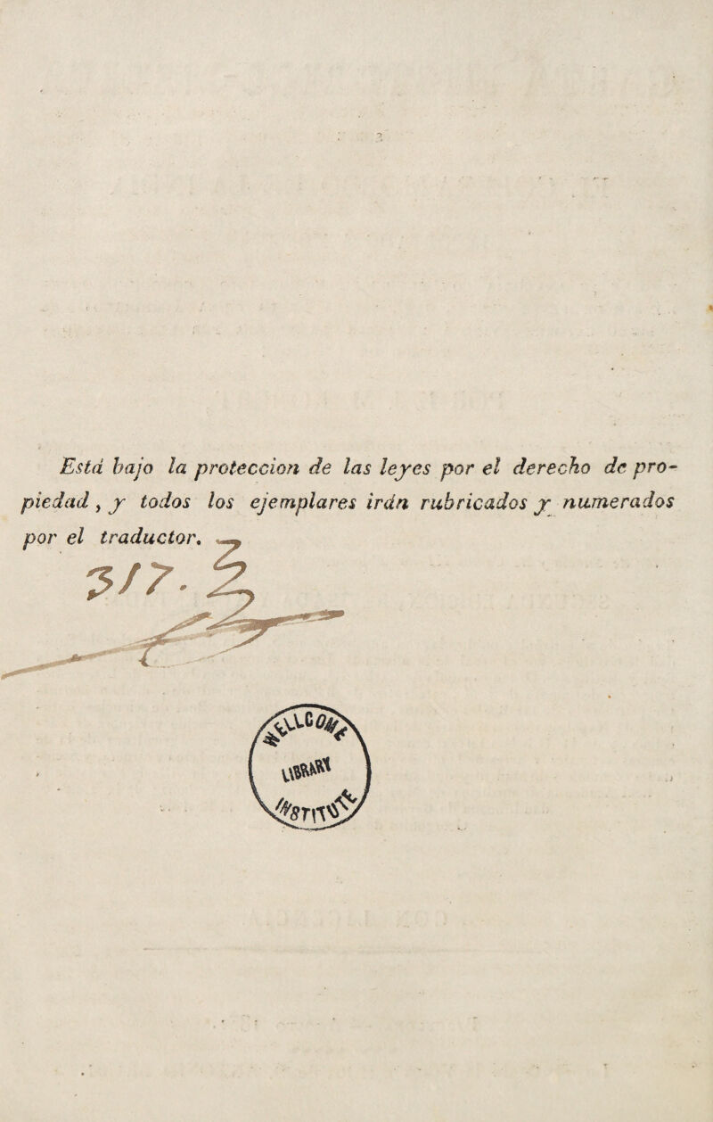 Está bajo ¡a protección de las leyes por el derecho de pro¬ piedad , y todos los ejemplares irán rubricados y numerados por el traductor. 3/7-