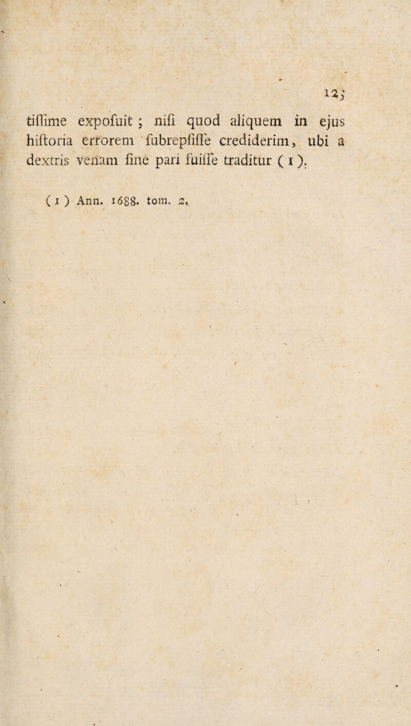 tiflime expofuit ; nifi quod aliquem in ejus hiftoria errorem fubrepfifTe crediderim, ubi a dextris venam fine pari fuiffe traditur ( i).