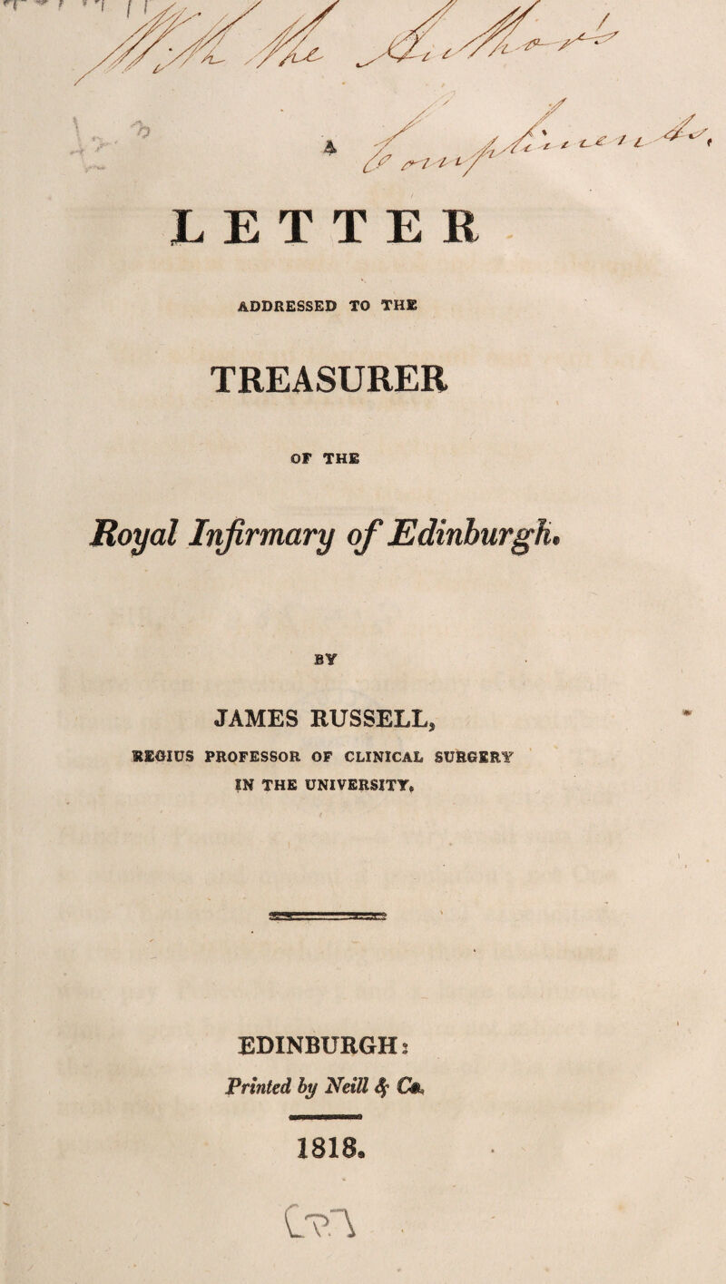 f LETTER ADDRESSED TO THE TREASURER OF THE Royal Infirmary of Edinburgh, BY JAMES RUSSELL, RS0IUS PROFESSOR OF CLINICAL SURGERY ?N THE UNIVERSITY* \ EDINBURGH s Printed by Neill 4s €&> 1818*