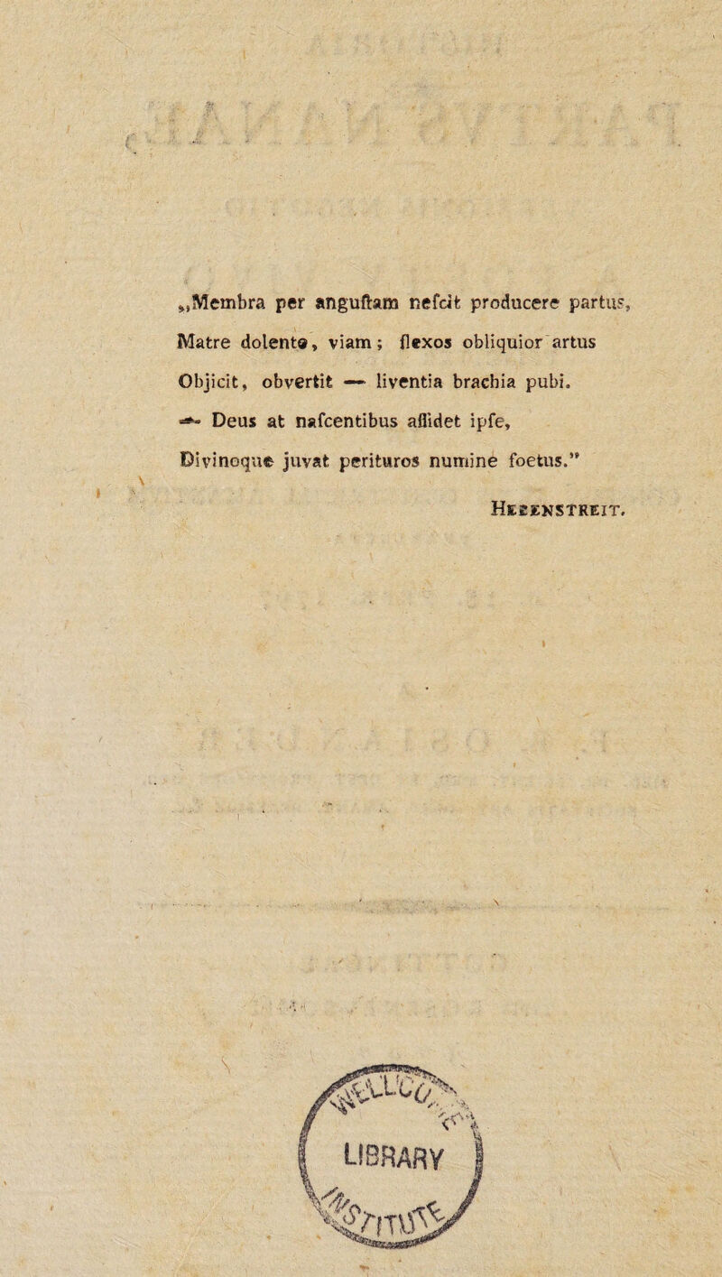 „Membra per anguftam nefdfc producere partus, Matre dolent©, viam; flexos obliquior artus Objicit, obvertit — liventia brachia pubi. Deus at nafcentibus allidet ipfe, Divinoque juvat perituros numine foetus.” He££nstkeit.