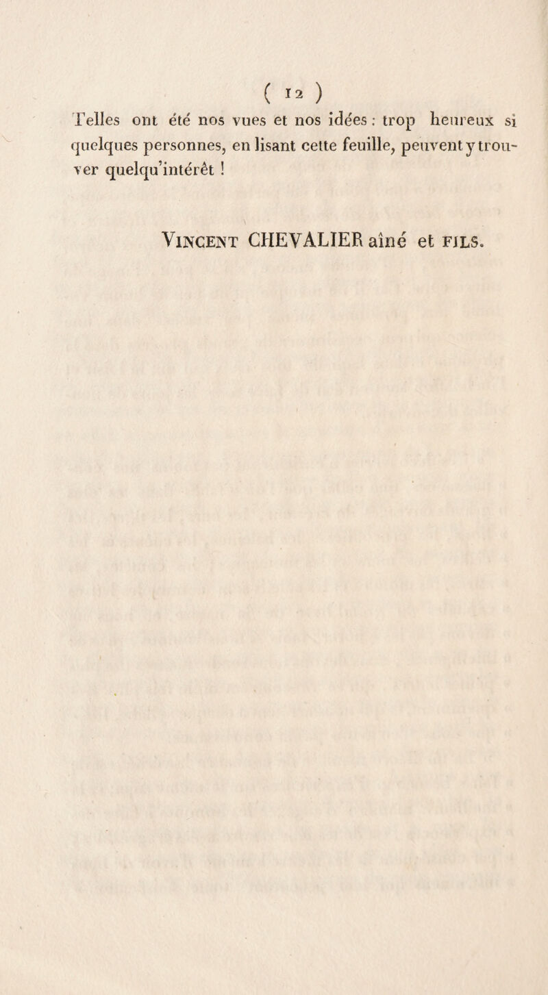 Telles ont été nos vues et nos idées : trop heureux si quelques personnes, en lisant cette feuille, peuvent y trou¬ ver quelqu’intérêt ! Vincent CHEVALIER aîné et fjls.