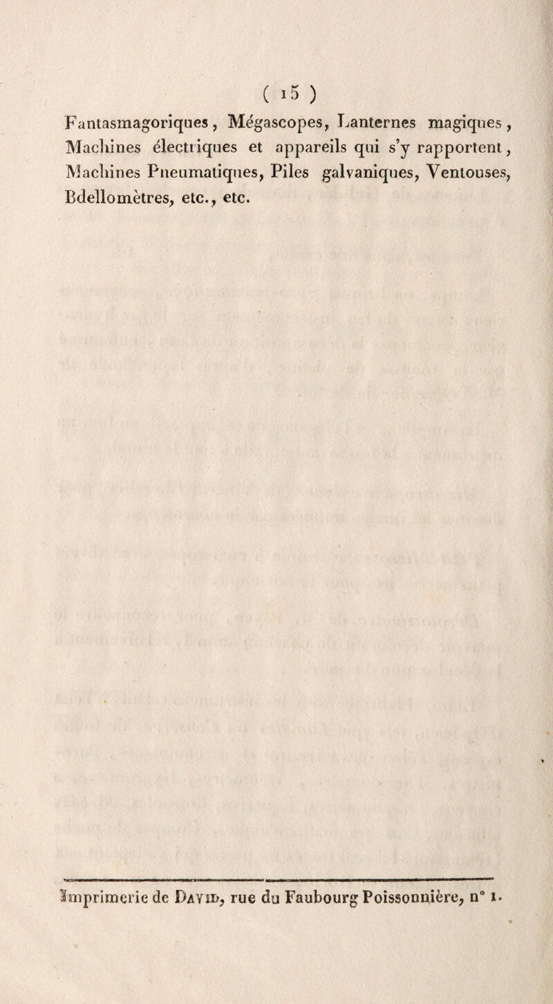 Fantasmagoriques, Mégascopes, Lanternes magiques, Machines électriques et appareils qui s’y rapportent, Machines Pneumatiques, Piles galvaniques, Ventouses, Bdello mètres, etc., etc. Imprimerie de Dayîd, rue du Faubourg Poissonnière, n° i.