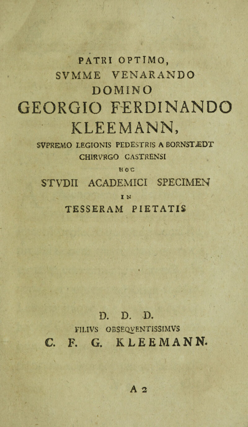 PATUI OPTIMO, SVMME VENARANDO DOMINO GEORGIO PERDINANDO KLEEMANN, SVPREMO LEGIONIS PEDESTRIS A BORNSTJEDT CHIRVRGO CASTRENSI STVDII ACADEMICI SPECIMEN I N TESSERAM PIETATIS D. D. D. F1MVS OBSEQVENTIS3IMVS C. F. G. KLEEMANN-