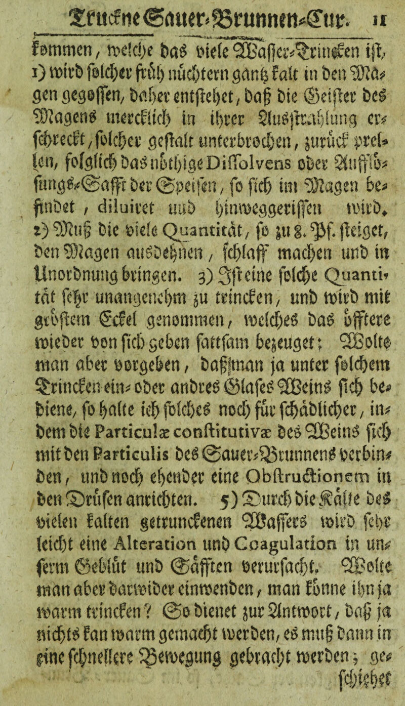 Smfiie<g(Mer^i?unmn4£iir. n r .. i , i—i -1 - - . _-»Hu nn ^ lammen, n>c?cl>e tiaö otefe <2£a|]er^rinden ijt i) wirb folcher fit!!) nüchtern ganb fair in Öen ‘3)iä# gengegejfen, bähet entfielet, Öaf Öie ©eifier öeS Wagens mercflid) in ihrer Q(uSjita!)lung er# feöreeft, folcher gefialt unterbrochen, jutud pret» fen, folglich öaSn&thigeDiirolvens ober Shifflo# ftmgfeigaffc öer (gpeifen, fo ftd> im Ziagen be# ftnöet, diluivet uuö ()tnmeggeriffe« wirb, *5‘D)tu§ öie s>icle Quantität, fo 511 §. f}if. (leiget, Öen Klagen auSöehnen, fchlaff machen unö in Unorbnung bringen. 3) Sfr eine |old)e Quanti» tat fcijr unangenehm ju trinefen, unö wirb mit gtoftetn ®cfe( genommen, welches bas bfftere wieber Den fiel) geben fattfam bezeuget; <2£olte man aber »ergeben, öafjmon ja unter folgern Grinden ein# oöet anötes©lafeS(2BeinS fleh be* öiene, fo halte ich foldjcS noch für fchäöltcher, in# öem öie Particulae conftitutivse ÖeS <3BeinS fuf) mit Öen Particuüs öeS @auer#fJ3runnenS »erbin# öen, tmö noch efjenöef eine Qbftru&ionem in öen ^nifen antichten. 5) Surd) öie .fälle beS Dielen falten gewundenen ‘Jßafiecs wirb fcht leid)t eine Alteration tmö Coagulation in um ferm ©eblüt unö Rafften »erurfacljt. l2Bolte man aber öarwiöcrcinwenöen, man fbnne ihn ja warm trtnefen ? @0 bienet jur Slntwort, öa{j ja nichts fan warm gemacht werben, es mu§ bann in fine fdjnefkre Bewegung gebracht werben j ge# fchkbrt