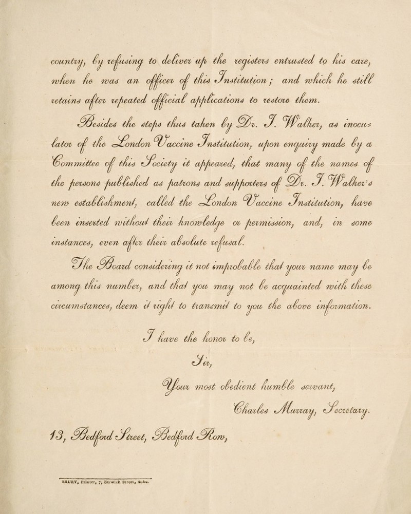 country} fy rejusmy to deliver uji the registers entrusted to dis care) wfien de mas an ojjicea oj tdis institution j and n> filed do stiff retains ajter re feated ojjiciaf affifications to restore idem. firesides tde stefs thus taken iy J. JPatk et, as inocuz fon enquiry made fy a ’{ tde ji ersons fluffs fed as fattens and suff otters oj Hr. i* Hafker’ estaffisfmenf cuffed, tde Hxmdon ^Jaccme institution9 l fator ojj tde <f£ondon ^l/accine institutionf foommittee cj tdis iociety it affeared\ tdat many of tde names of new- s cave Seen inserted mitfoiii tdieii hnomfedepe or Permission, and, m some ape oi fer mission} ana; instances, even aj/er tdievi afsofute rejusaf. fide Hoard considering it not imfrofaffe tdai your name may fe amony tdis numfer} and tdai you may not fe acquainted mltd tfiese circumstances, deem ti neydii to transmit to you tde afove information i have tde donor to fe} 3;,, iloiir most ofedient numffe servant cf fodciifes Hi Mvia ecretan T 13, ^street, Hedjord Hom-j SHURY, Printer, 7, Ke.wkk Street, (kihw.