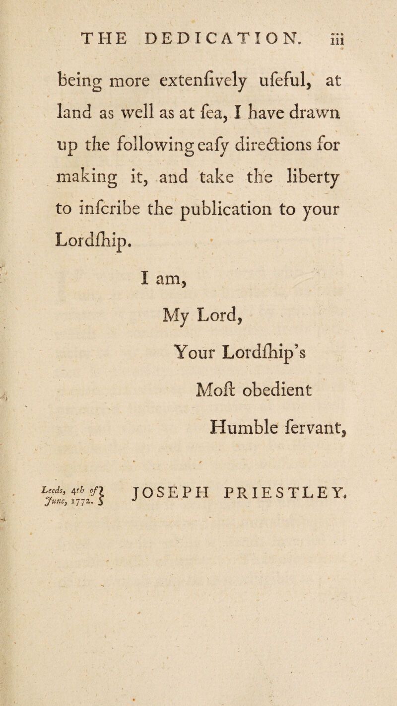 THE DEDICATION. nt being more extenhvely ufeful, at land as well as at fea, I have drawn up the following eafy directions for making it, and take the liberty to infcribe the publication to your H ■ : i • I am, My Lord, Your Lordfhip’s t Moft obedient Humble fervant, Leeds, 4th e/7 JOSEPH PRIESTLEY. June, 177a. 5 •>