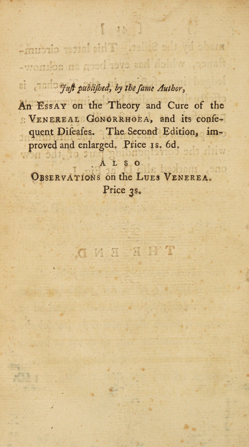 T Juft pub lifted, by the fame Author, «. i y : - 0. . L » An Essay on the Theory and Cure of the * * * n l Venereal Gonorrhoea, and its confe- quent Difeafes. The Second Edition, im- proved and enlarged,, Price xs» 6d9 ALSO *V * ■ ‘ 5 *» \ *••• ?'• j , * Observations on the Lues Venerea. • W Price 3s. /
